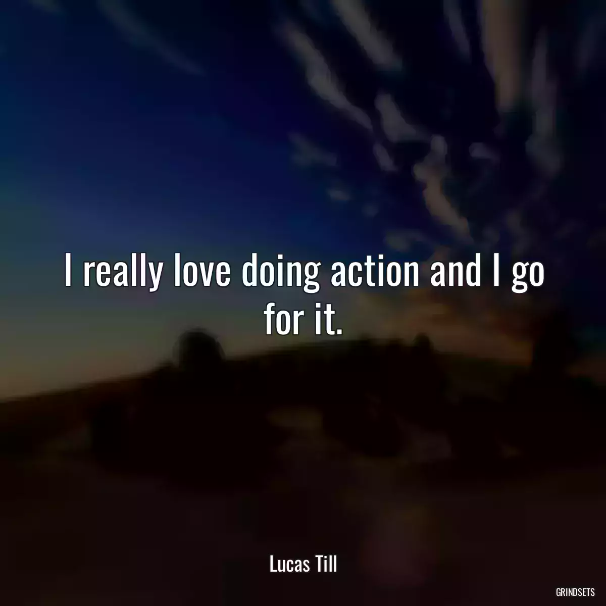 I really love doing action and I go for it.