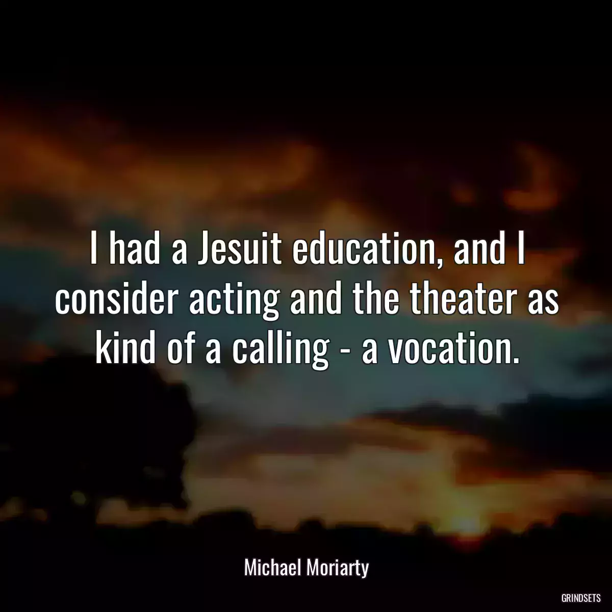 I had a Jesuit education, and I consider acting and the theater as kind of a calling - a vocation.