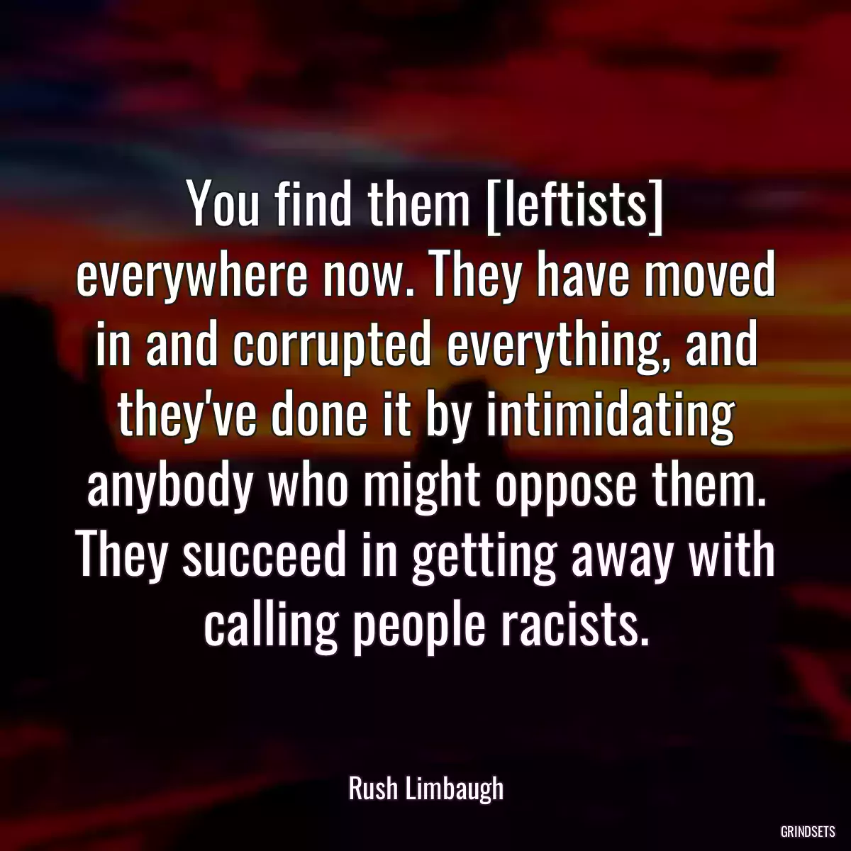 You find them [leftists] everywhere now. They have moved in and corrupted everything, and they\'ve done it by intimidating anybody who might oppose them. They succeed in getting away with calling people racists.