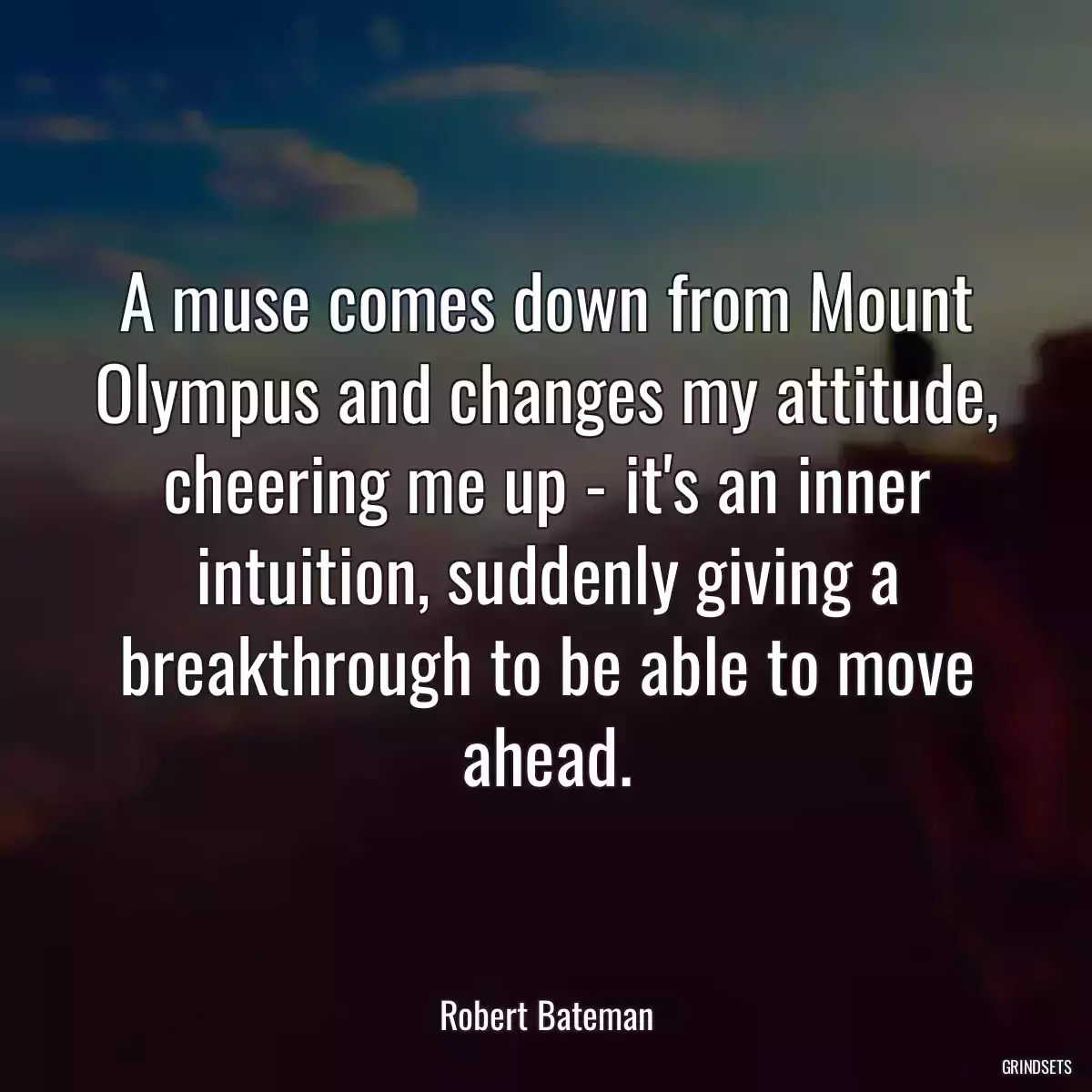 A muse comes down from Mount Olympus and changes my attitude, cheering me up - it\'s an inner intuition, suddenly giving a breakthrough to be able to move ahead.