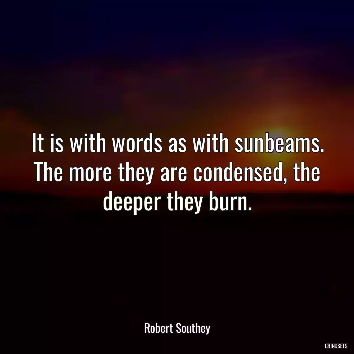 It is with words as with sunbeams. The more they are condensed, the deeper they burn.