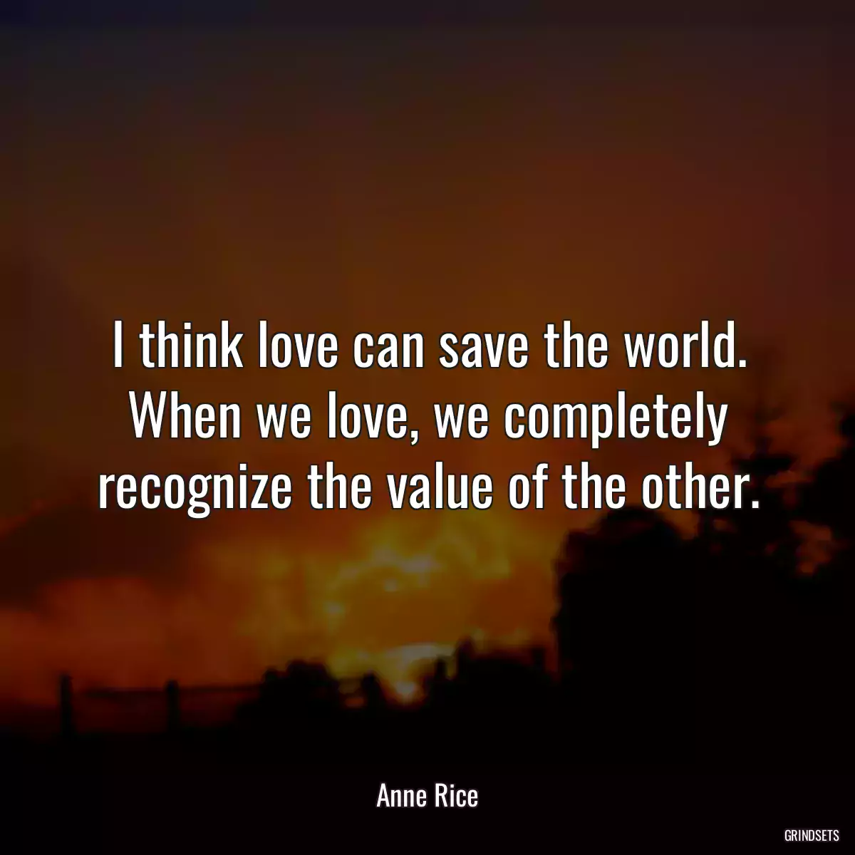 I think love can save the world. When we love, we completely recognize the value of the other.