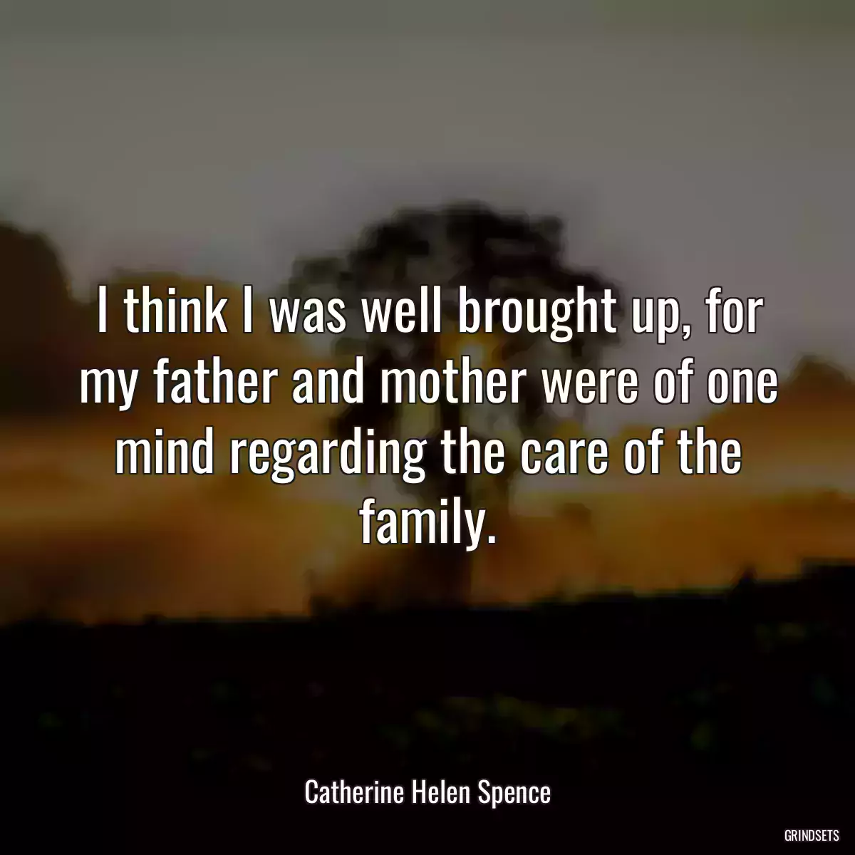 I think I was well brought up, for my father and mother were of one mind regarding the care of the family.