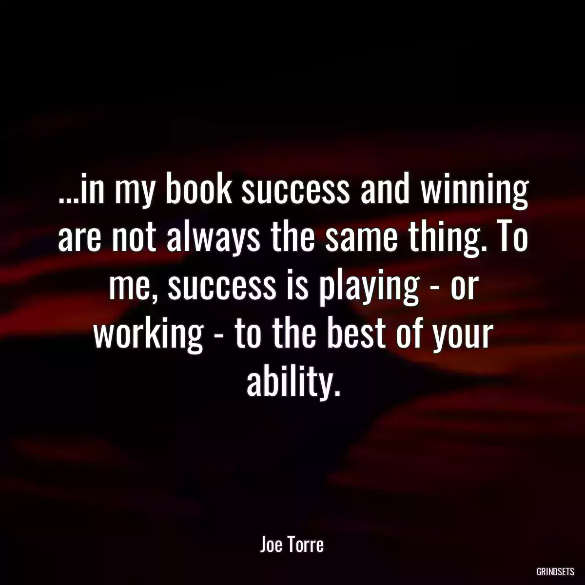 ...in my book success and winning are not always the same thing. To me, success is playing - or working - to the best of your ability.