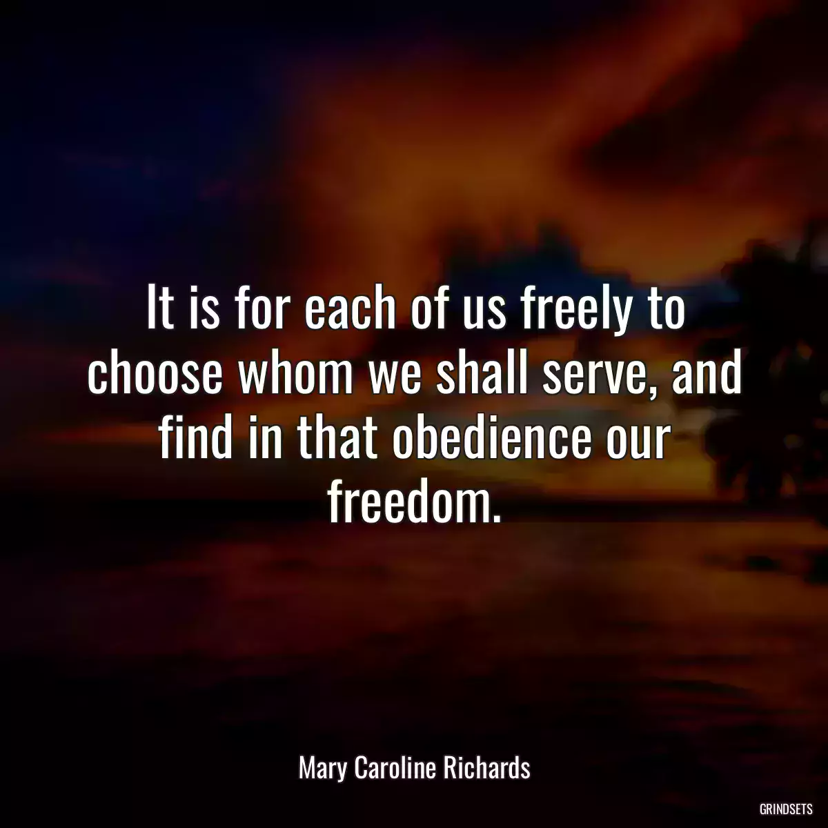 It is for each of us freely to choose whom we shall serve, and find in that obedience our freedom.