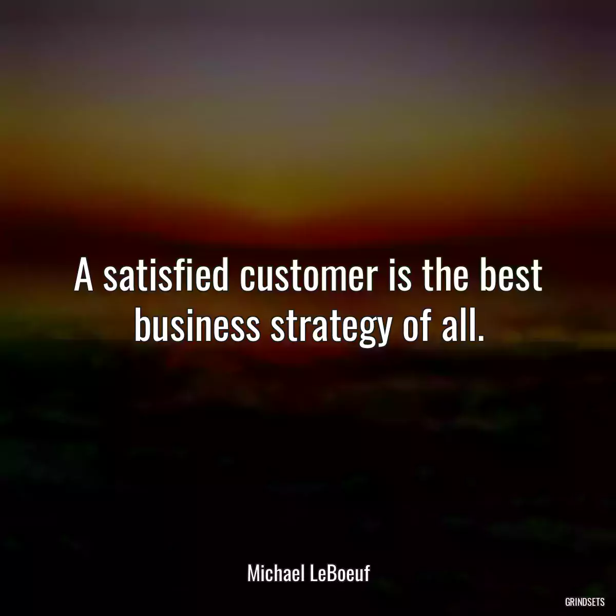 A satisfied customer is the best business strategy of all.