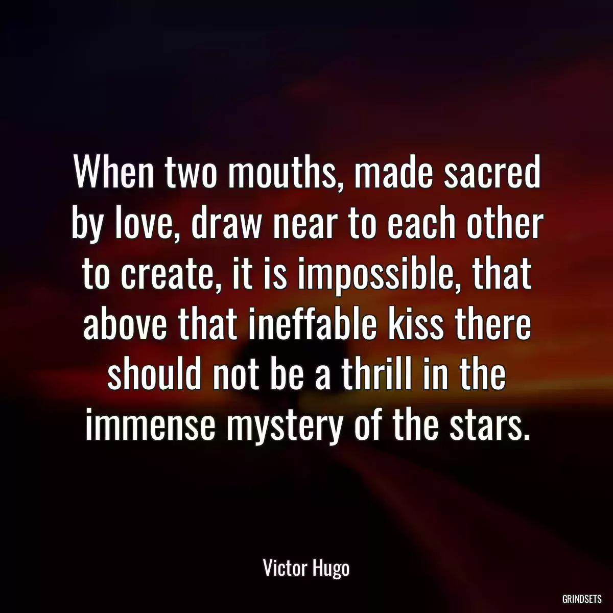 When two mouths, made sacred by love, draw near to each other to create, it is impossible, that above that ineffable kiss there should not be a thrill in the immense mystery of the stars.