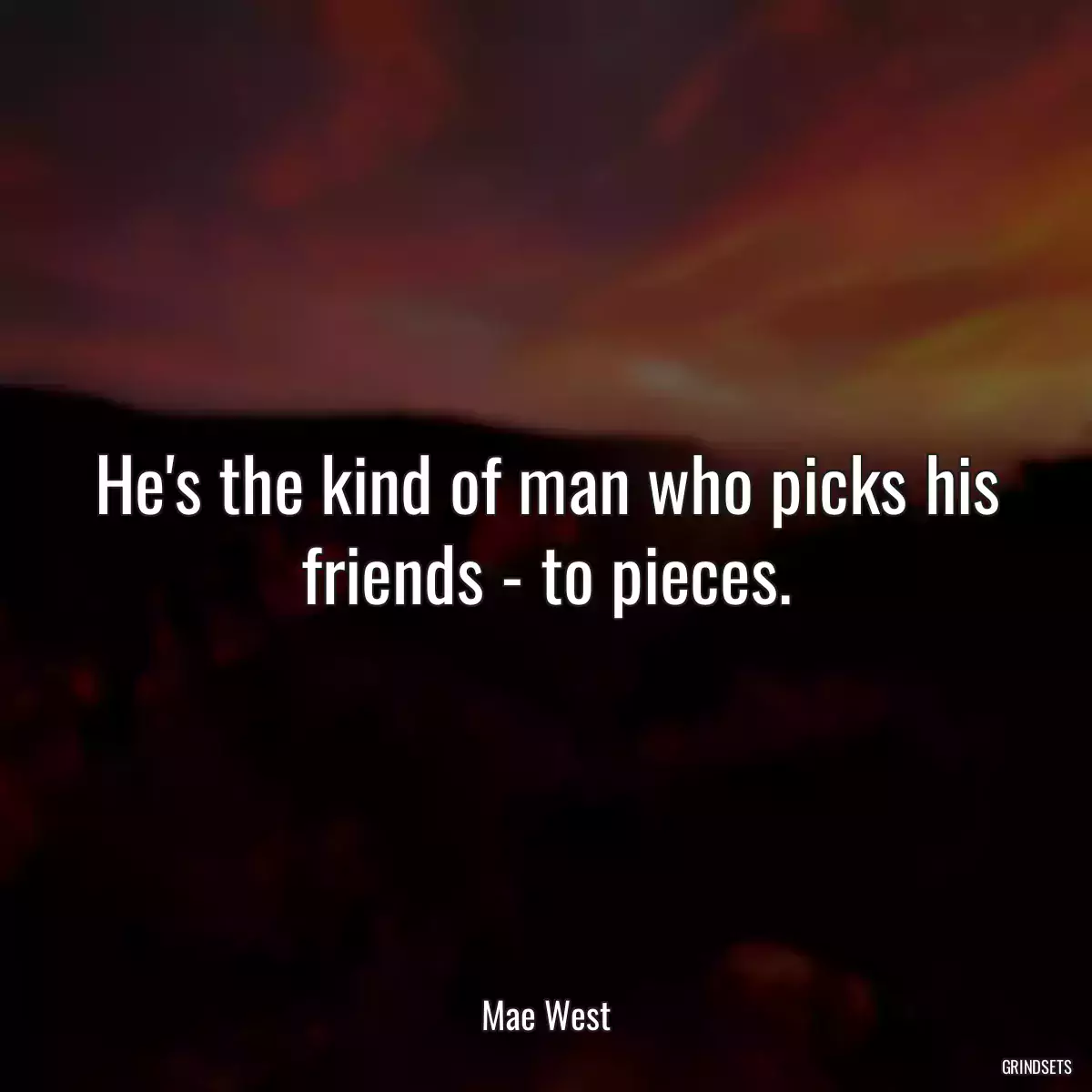 He\'s the kind of man who picks his friends - to pieces.