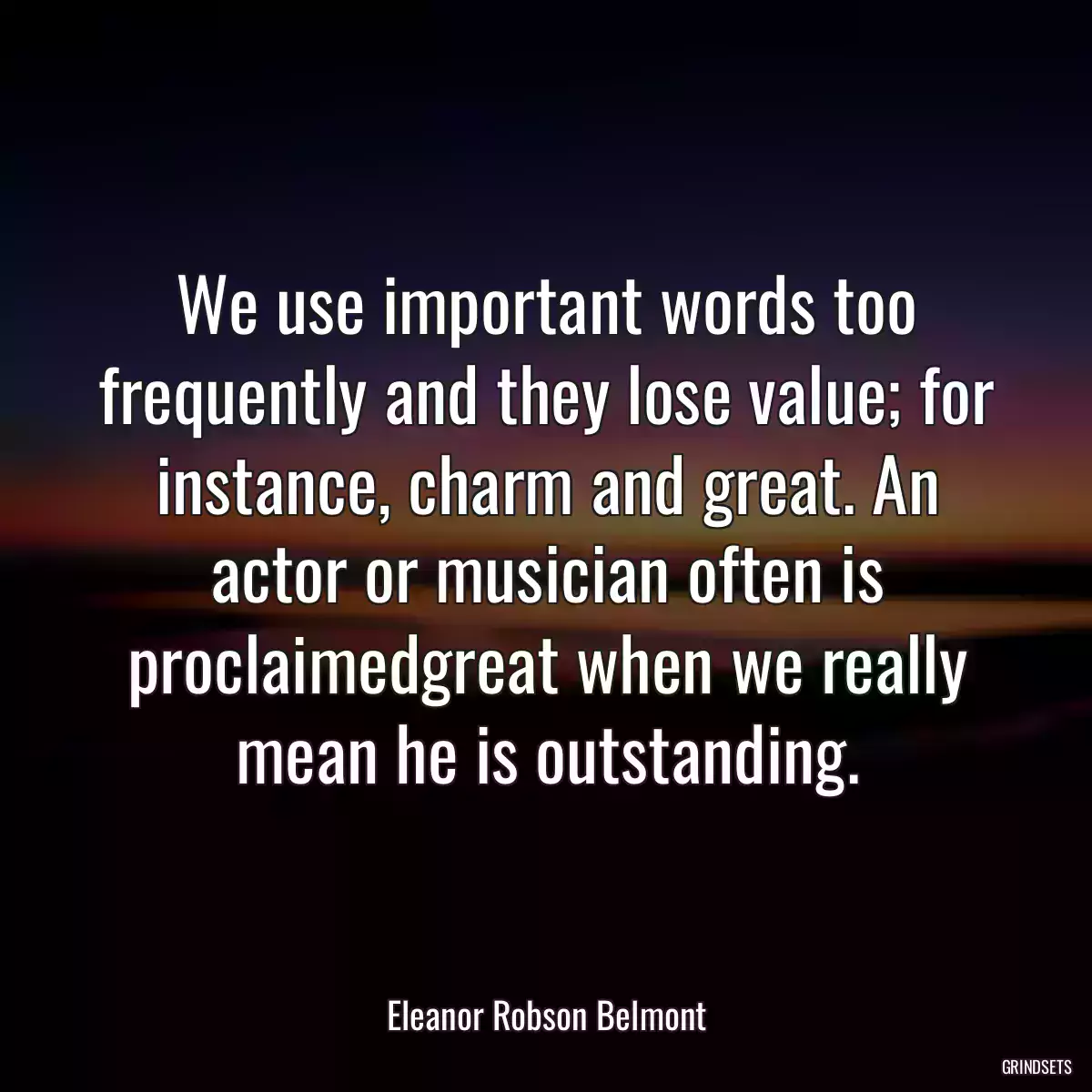 We use important words too frequently and they lose value; for instance, charm and great. An actor or musician often is proclaimedgreat when we really mean he is outstanding.