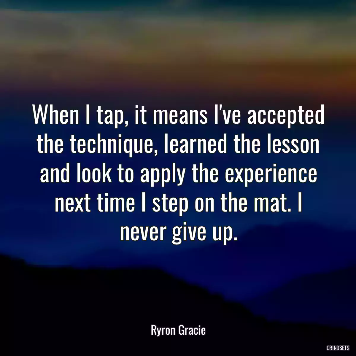 When I tap, it means I\'ve accepted the technique, learned the lesson and look to apply the experience next time I step on the mat. I never give up.