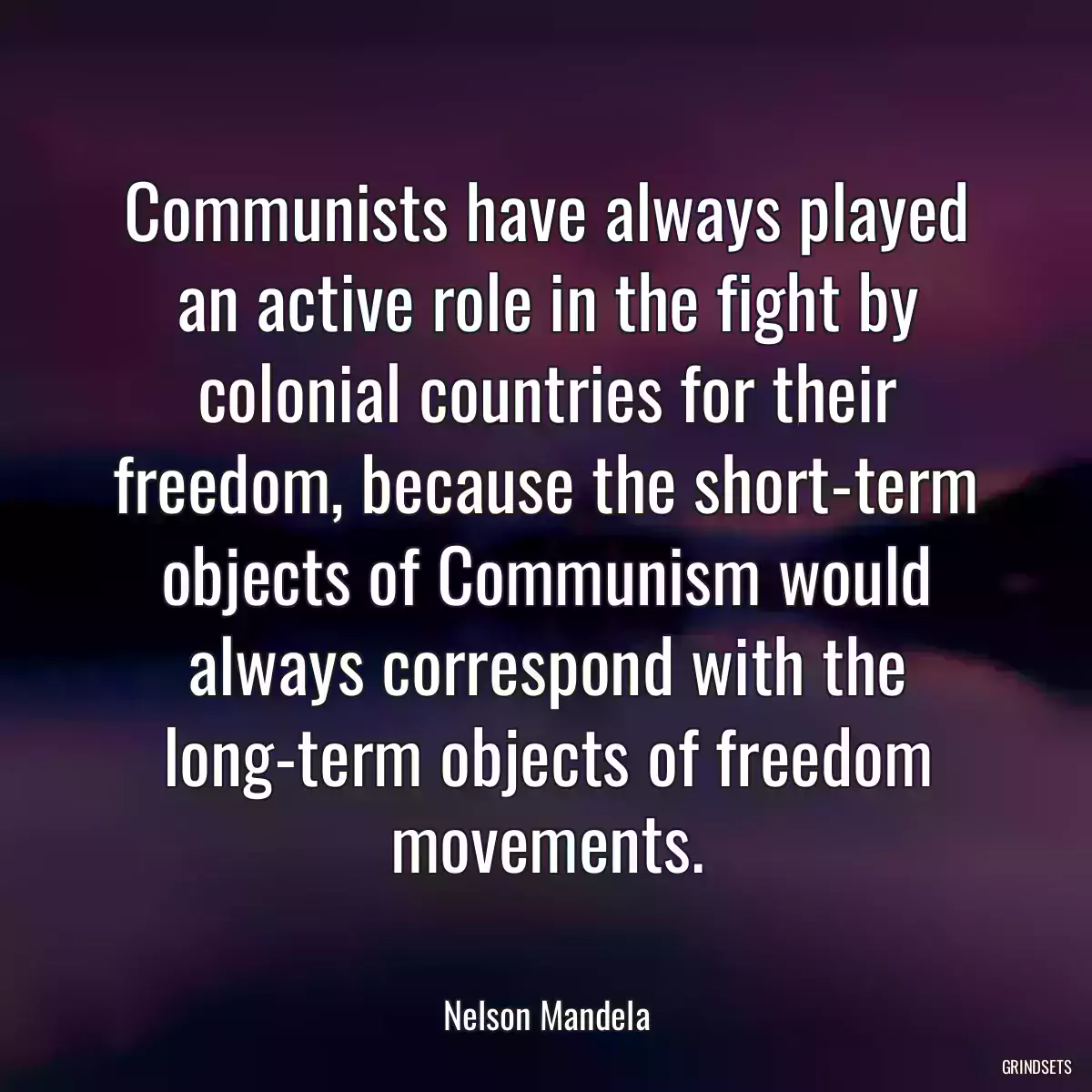 Communists have always played an active role in the fight by colonial countries for their freedom, because the short-term objects of Communism would always correspond with the long-term objects of freedom movements.