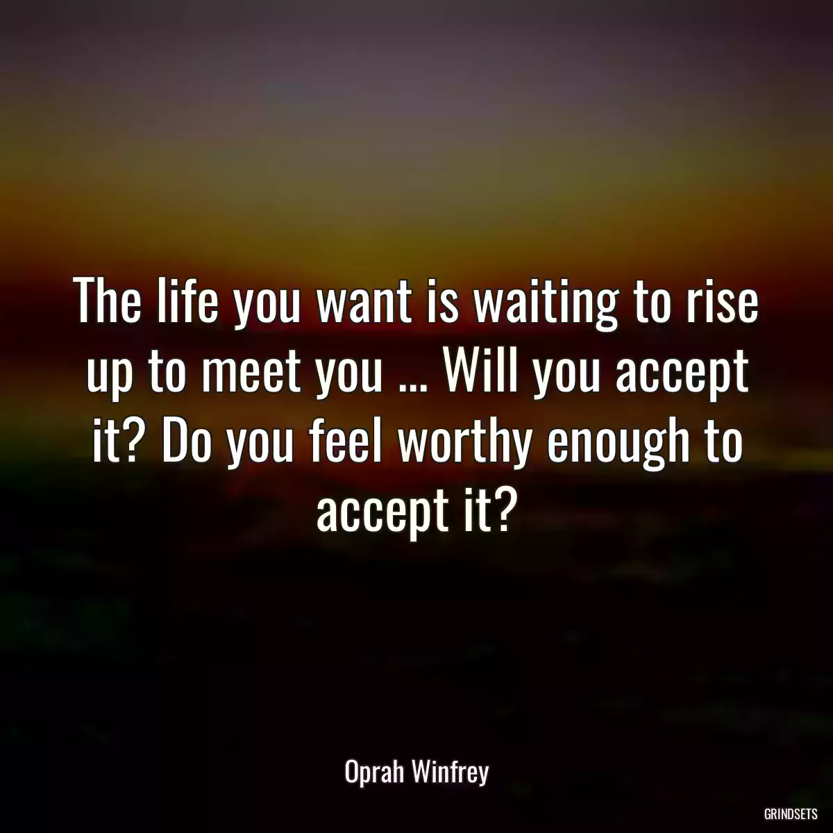 The life you want is waiting to rise up to meet you ... Will you accept it? Do you feel worthy enough to accept it?