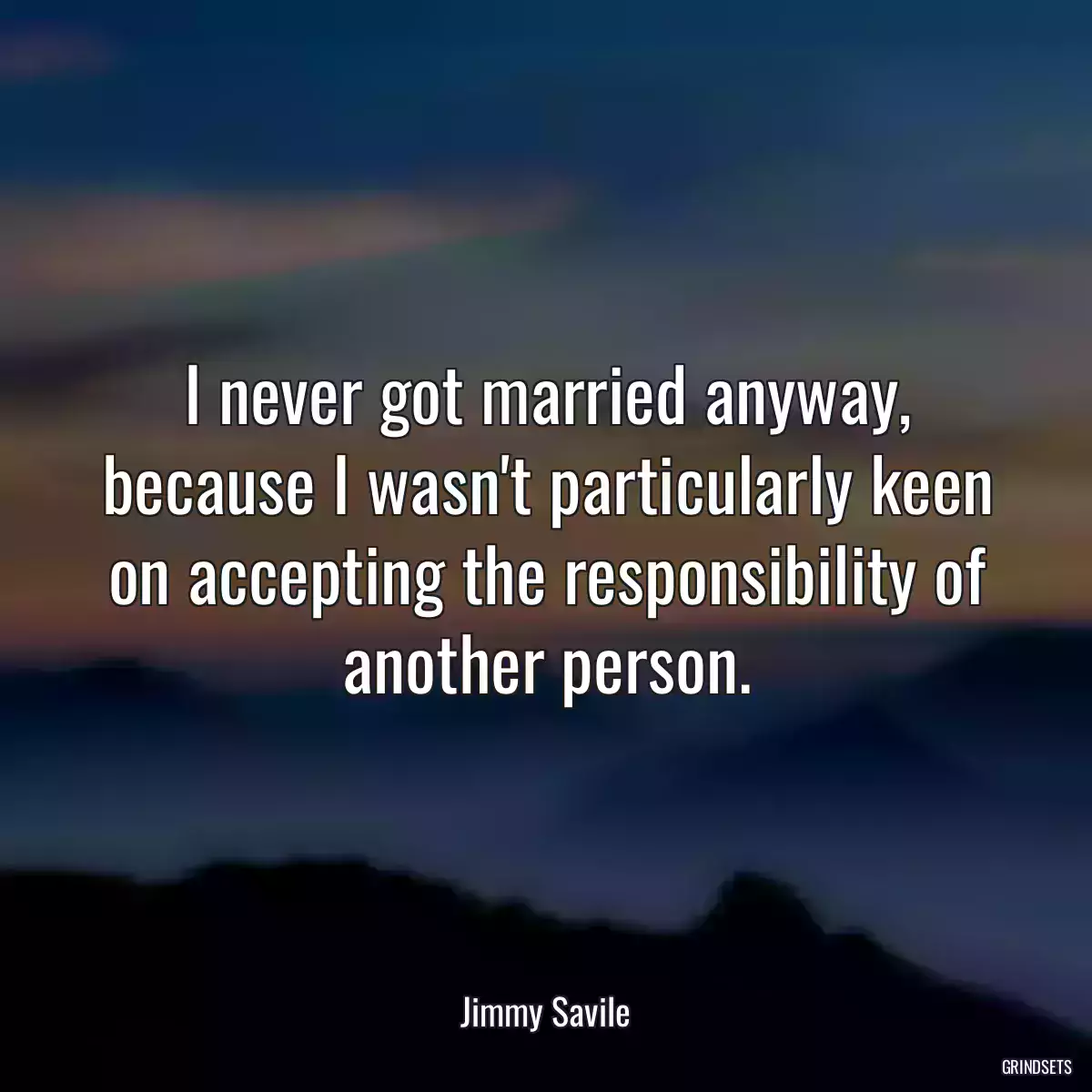 I never got married anyway, because I wasn\'t particularly keen on accepting the responsibility of another person.