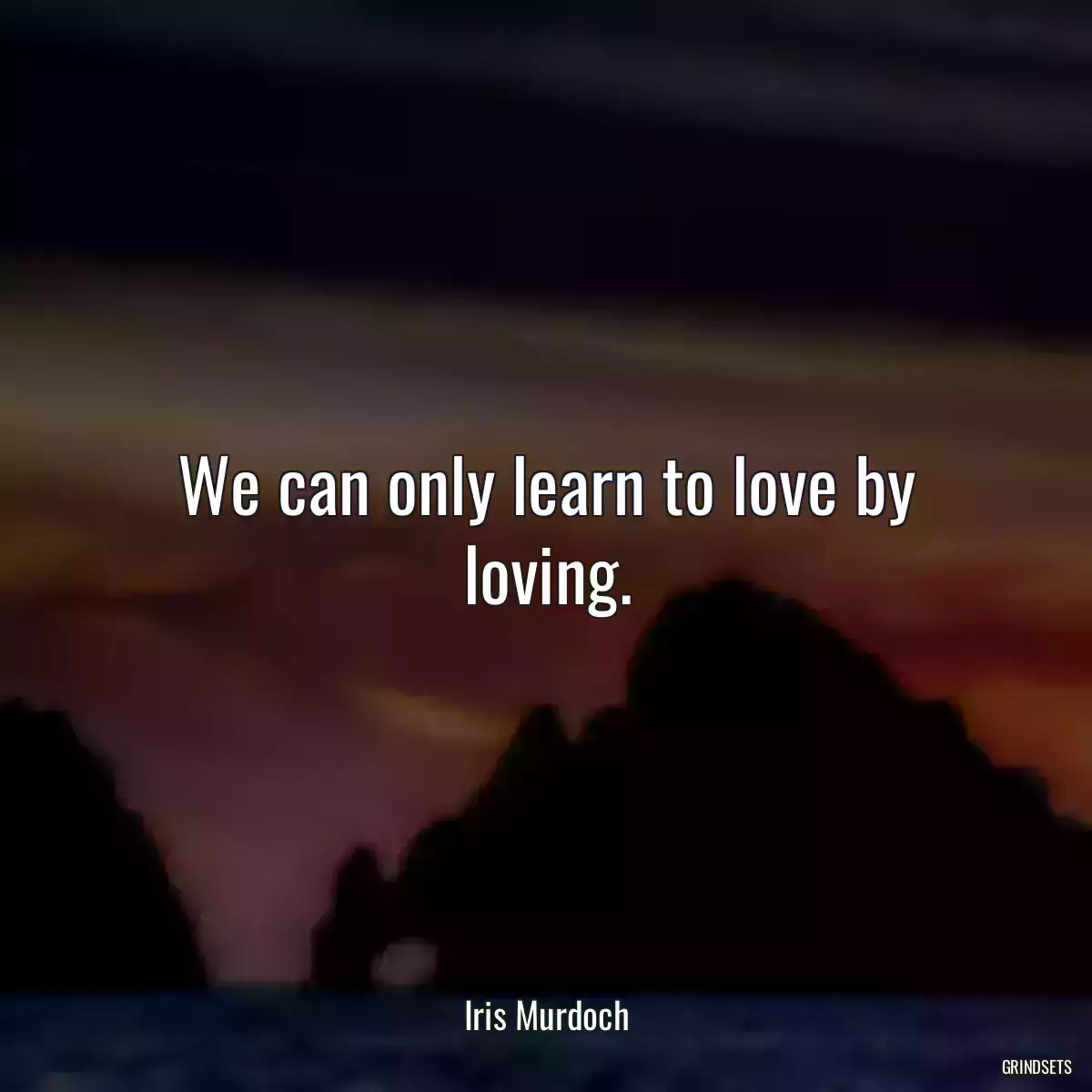 We can only learn to love by loving.