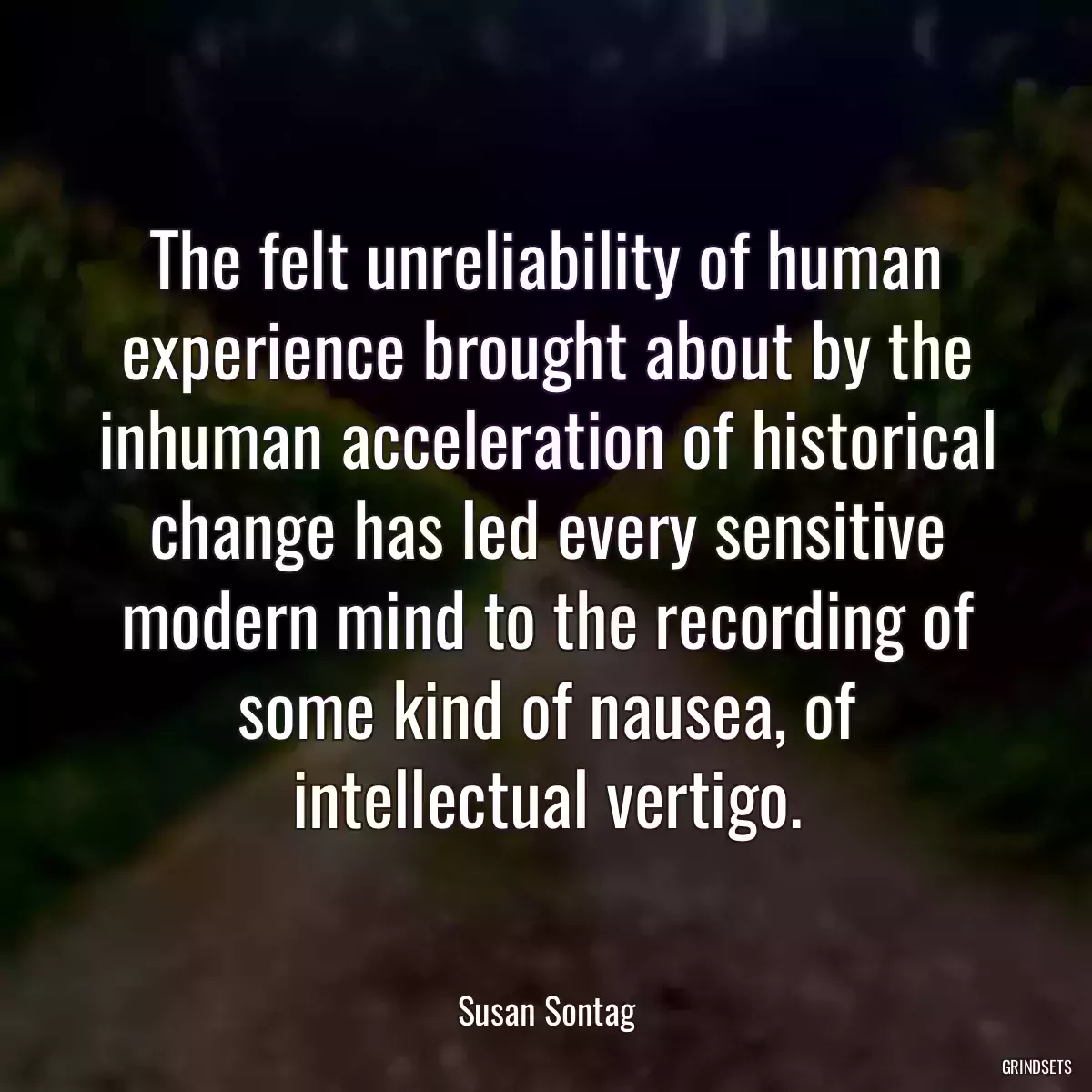 The felt unreliability of human experience brought about by the inhuman acceleration of historical change has led every sensitive modern mind to the recording of some kind of nausea, of intellectual vertigo.