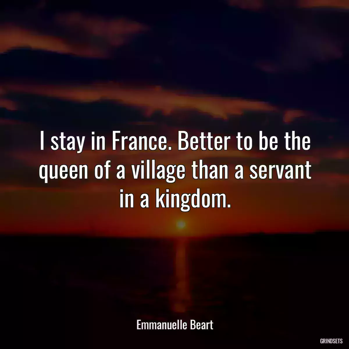 I stay in France. Better to be the queen of a village than a servant in a kingdom.