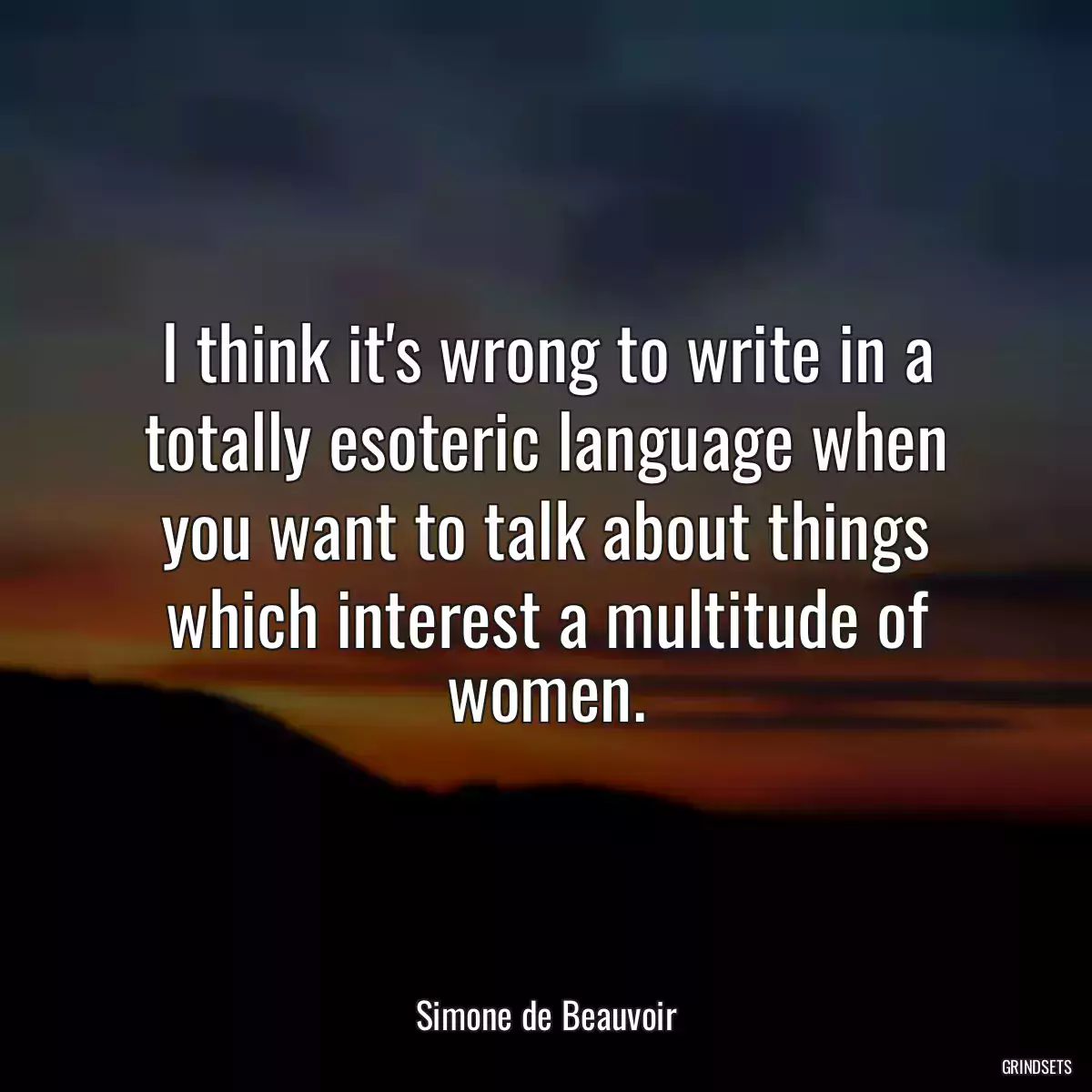 I think it\'s wrong to write in a totally esoteric language when you want to talk about things which interest a multitude of women.