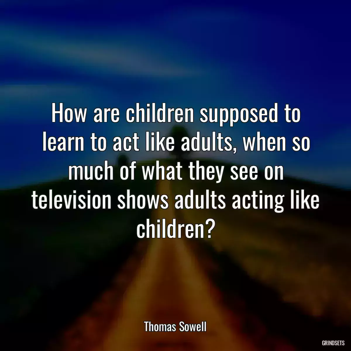 How are children supposed to learn to act like adults, when so much of what they see on television shows adults acting like children?