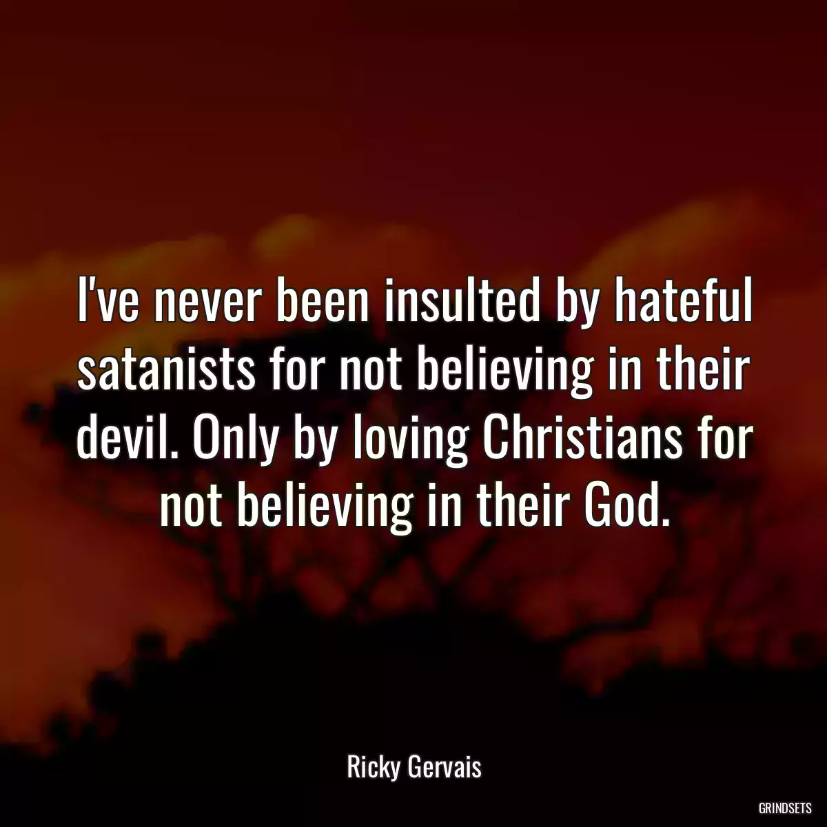 I\'ve never been insulted by hateful satanists for not believing in their devil. Only by loving Christians for not believing in their God.