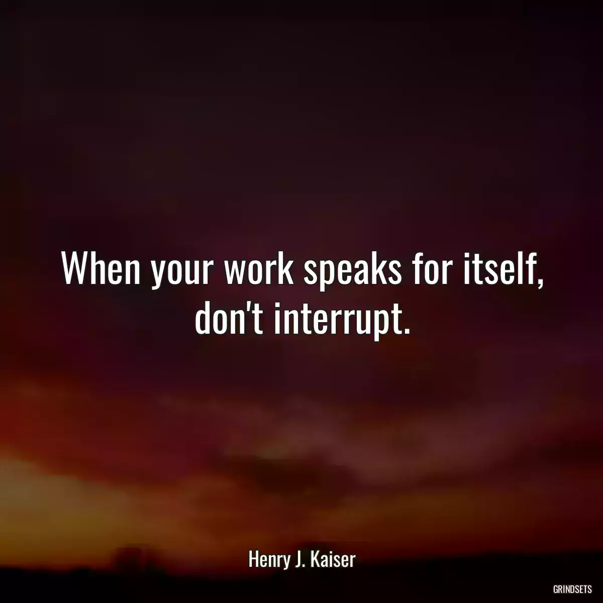 When your work speaks for itself, don\'t interrupt.