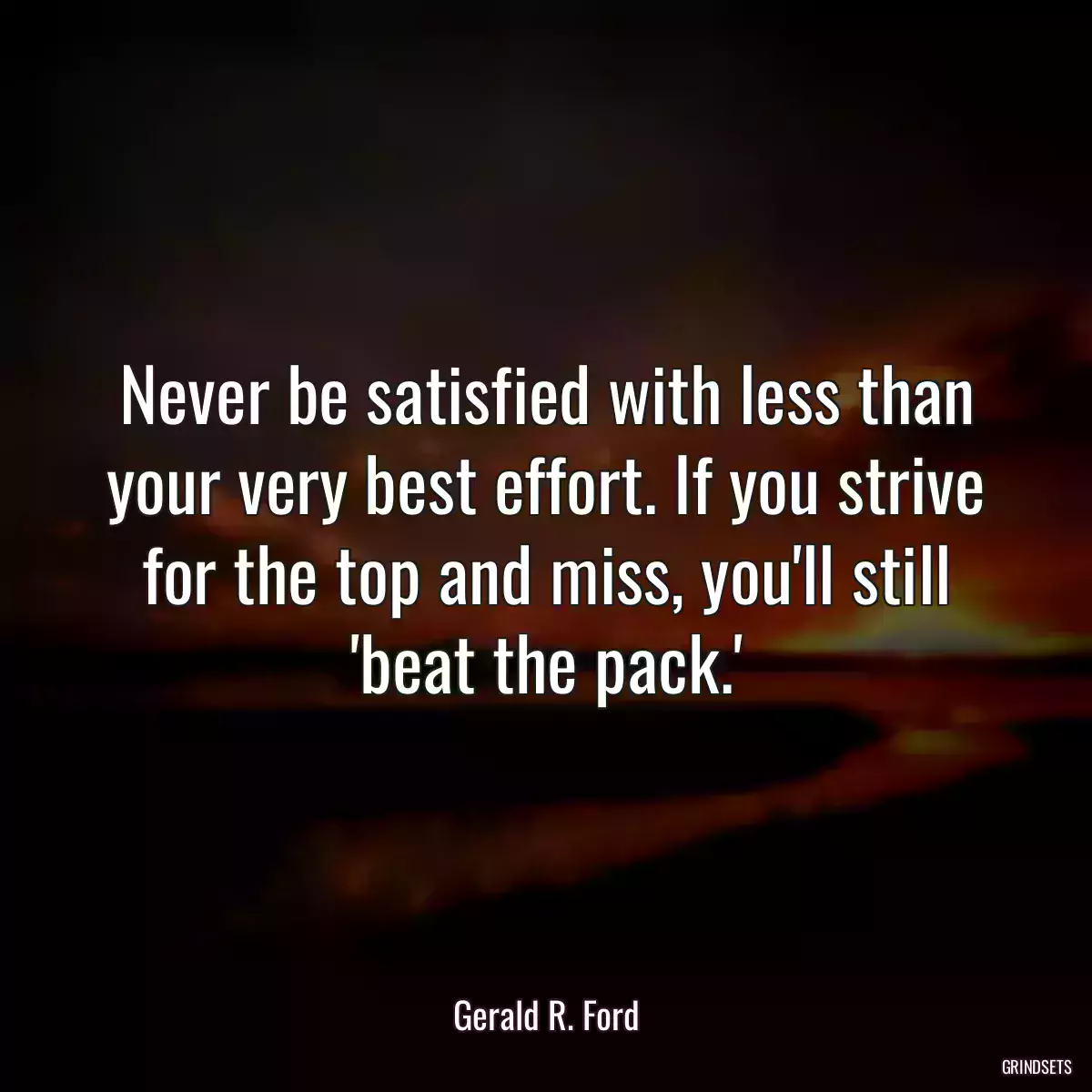 Never be satisfied with less than your very best effort. If you strive for the top and miss, you\'ll still \'beat the pack.\'