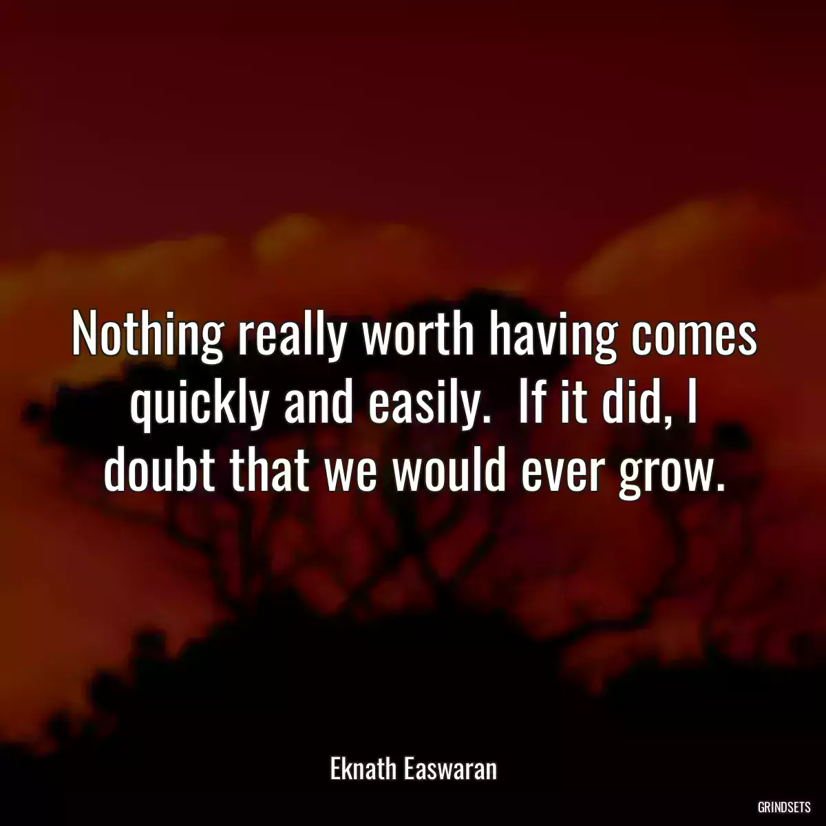 Nothing really worth having comes quickly and easily.  If it did, I doubt that we would ever grow.