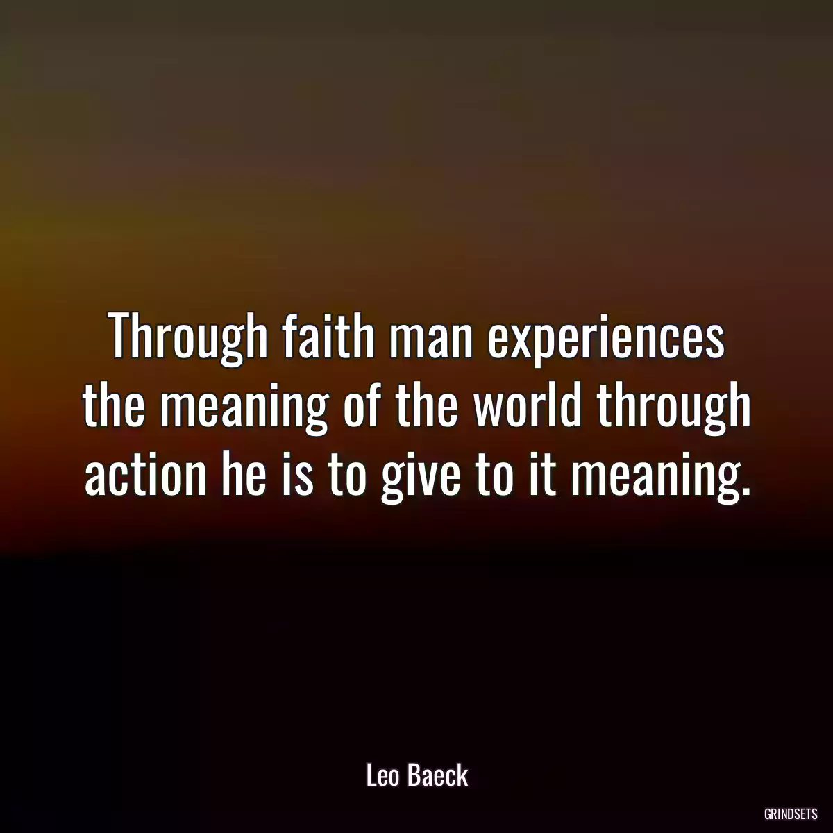 Through faith man experiences the meaning of the world through action he is to give to it meaning.