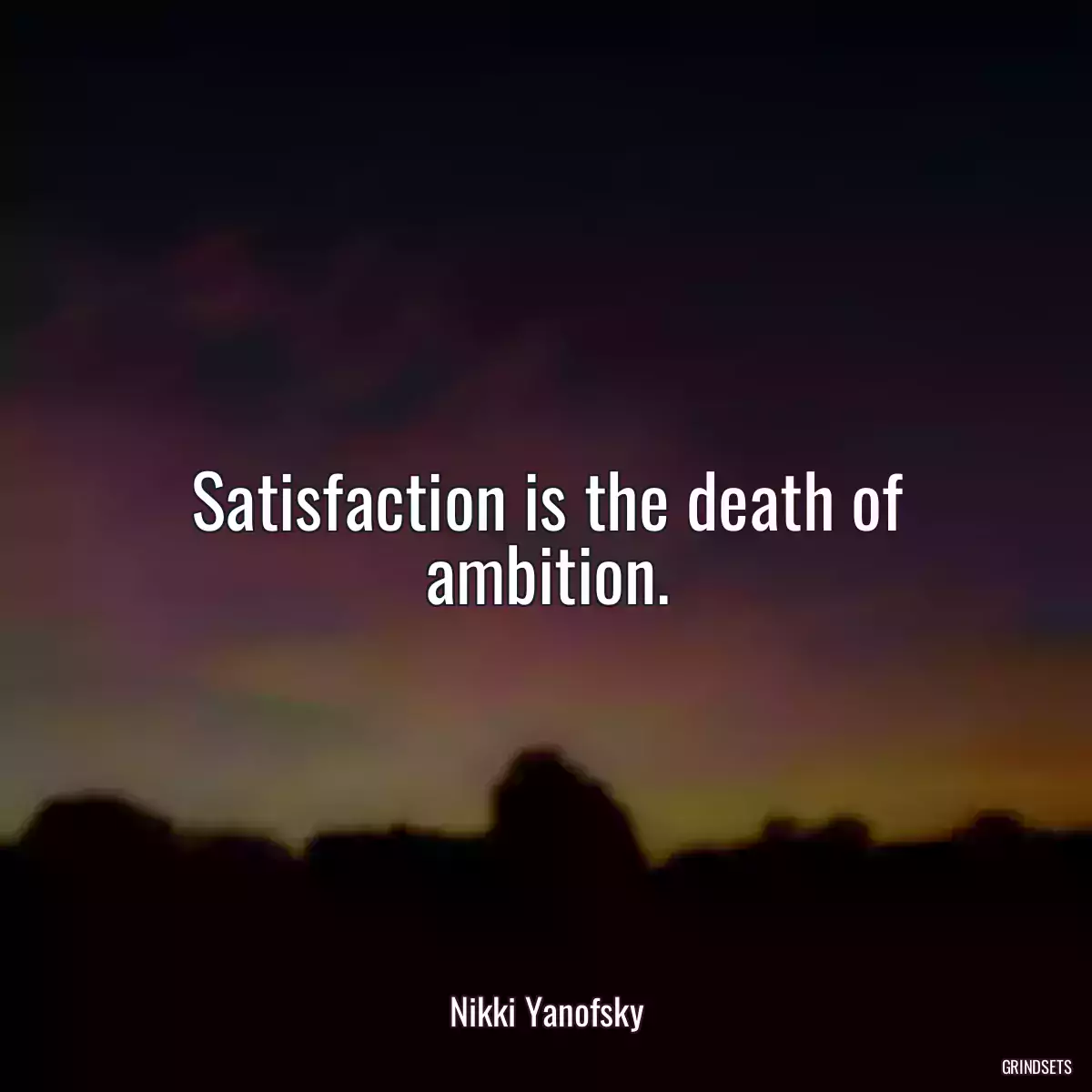 Satisfaction is the death of ambition.