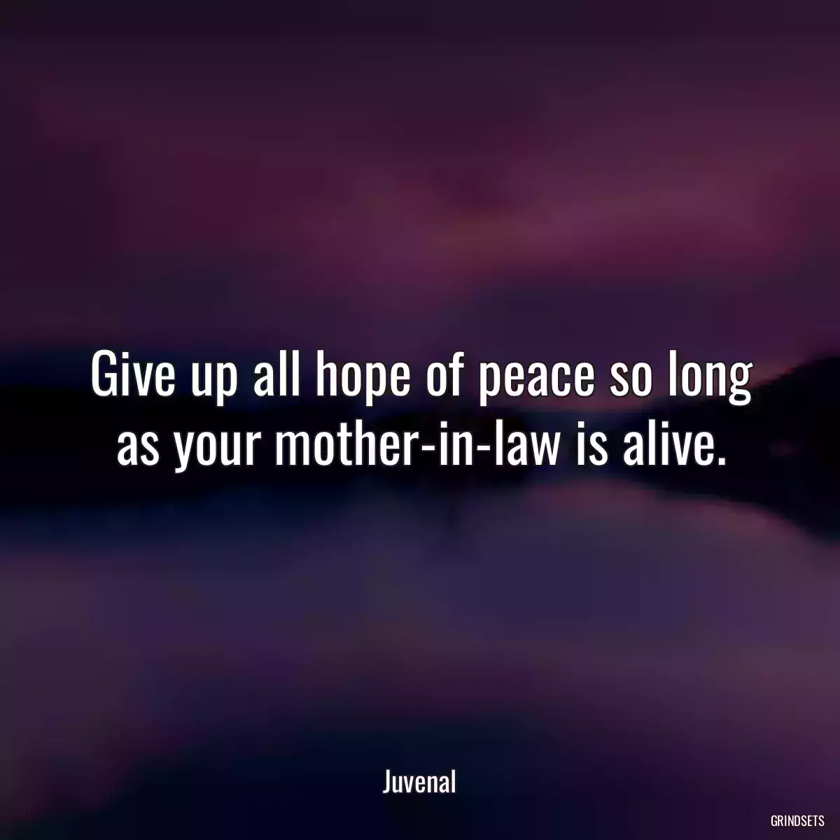 Give up all hope of peace so long as your mother-in-law is alive.