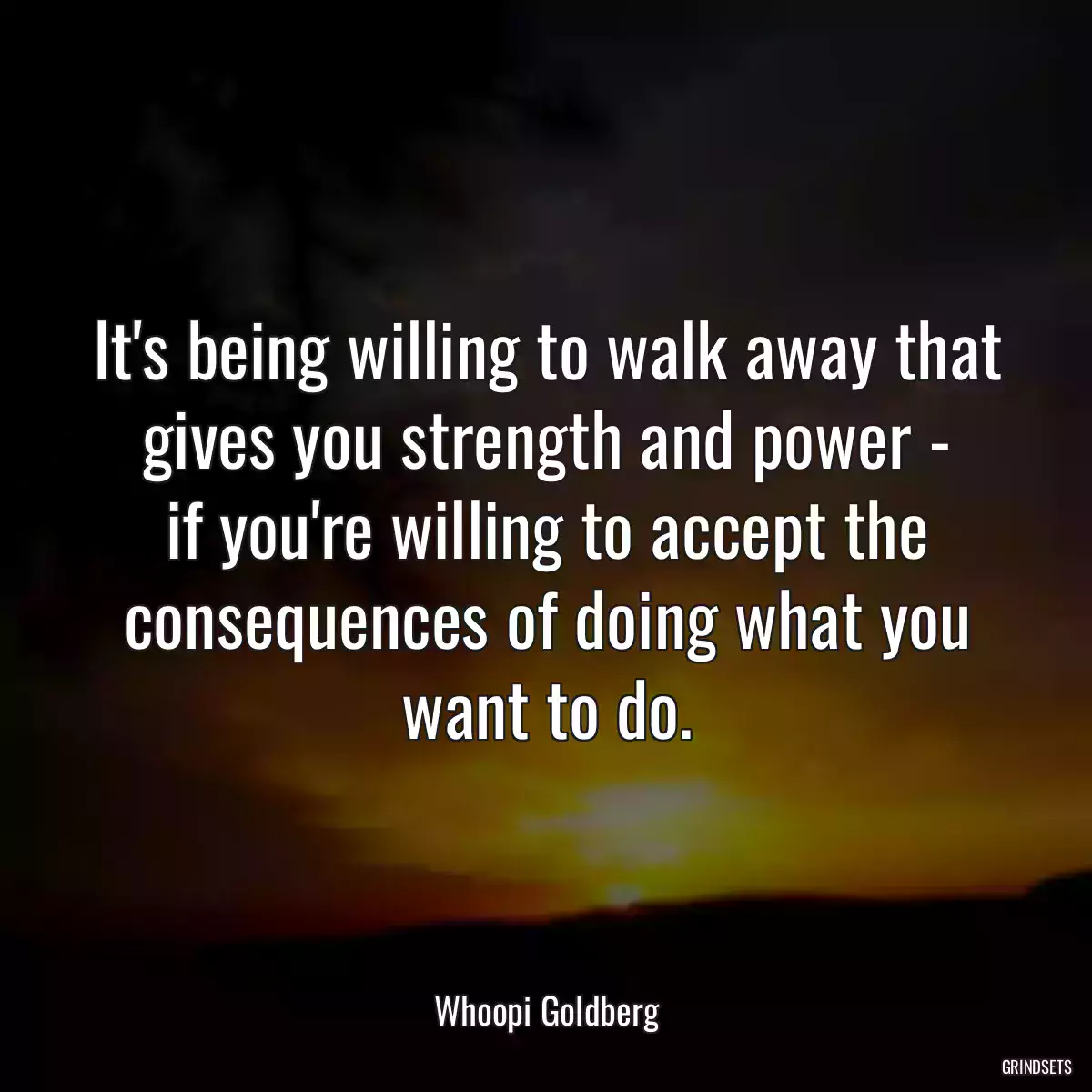 It\'s being willing to walk away that gives you strength and power -
if you\'re willing to accept the consequences of doing what you want to do.