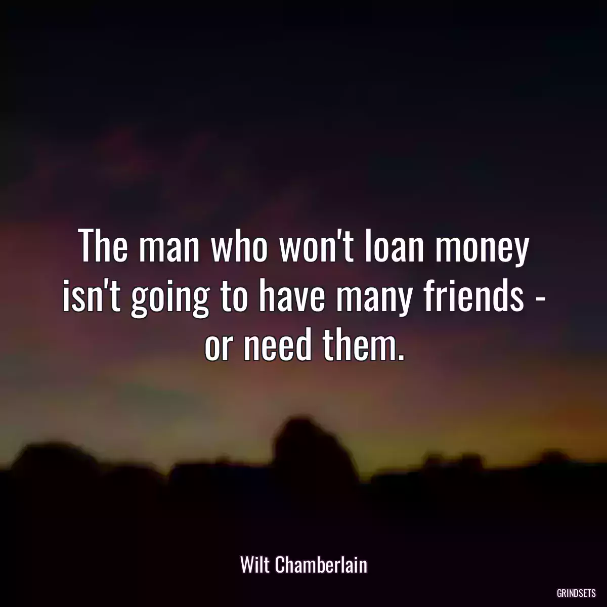 The man who won\'t loan money isn\'t going to have many friends - or need them.