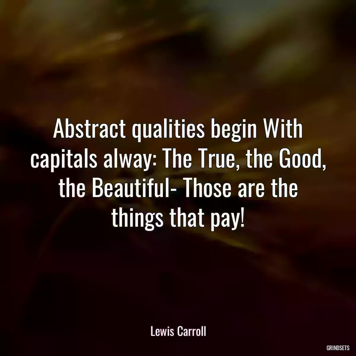 Abstract qualities begin With capitals alway: The True, the Good, the Beautiful- Those are the things that pay!