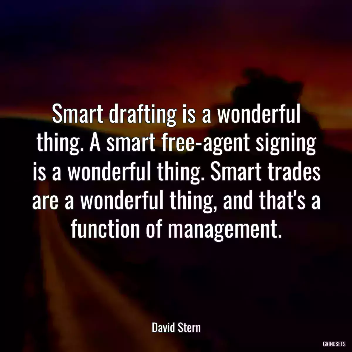 Smart drafting is a wonderful thing. A smart free-agent signing is a wonderful thing. Smart trades are a wonderful thing, and that\'s a function of management.