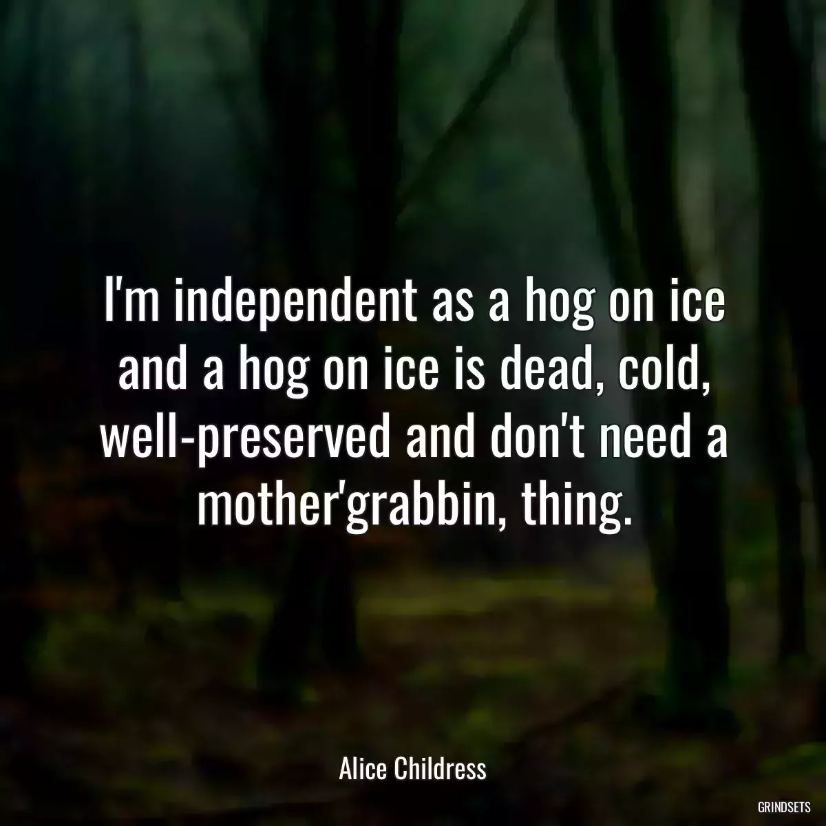 I\'m independent as a hog on ice and a hog on ice is dead, cold, well-preserved and don\'t need a mother\'grabbin, thing.