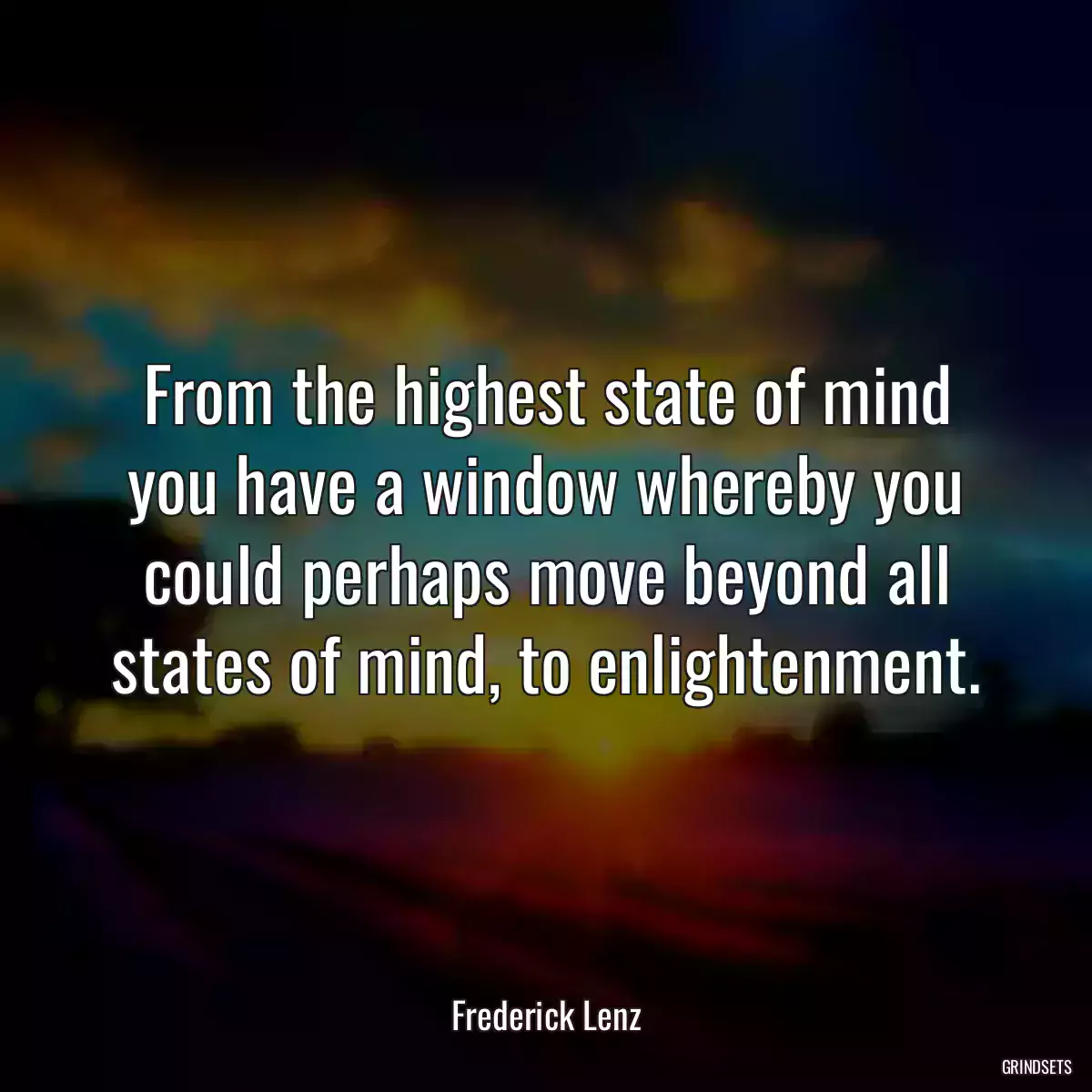 From the highest state of mind you have a window whereby you could perhaps move beyond all states of mind, to enlightenment.