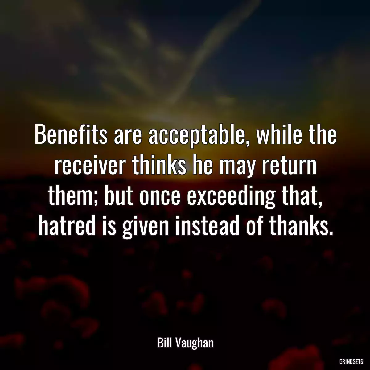 Benefits are acceptable, while the receiver thinks he may return them; but once exceeding that, hatred is given instead of thanks.