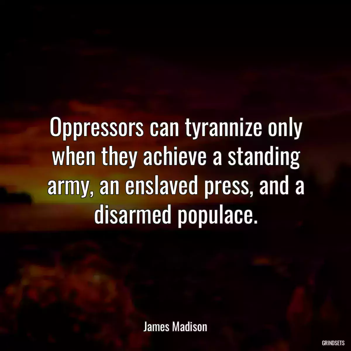 Oppressors can tyrannize only when they achieve a standing army, an enslaved press, and a disarmed populace.