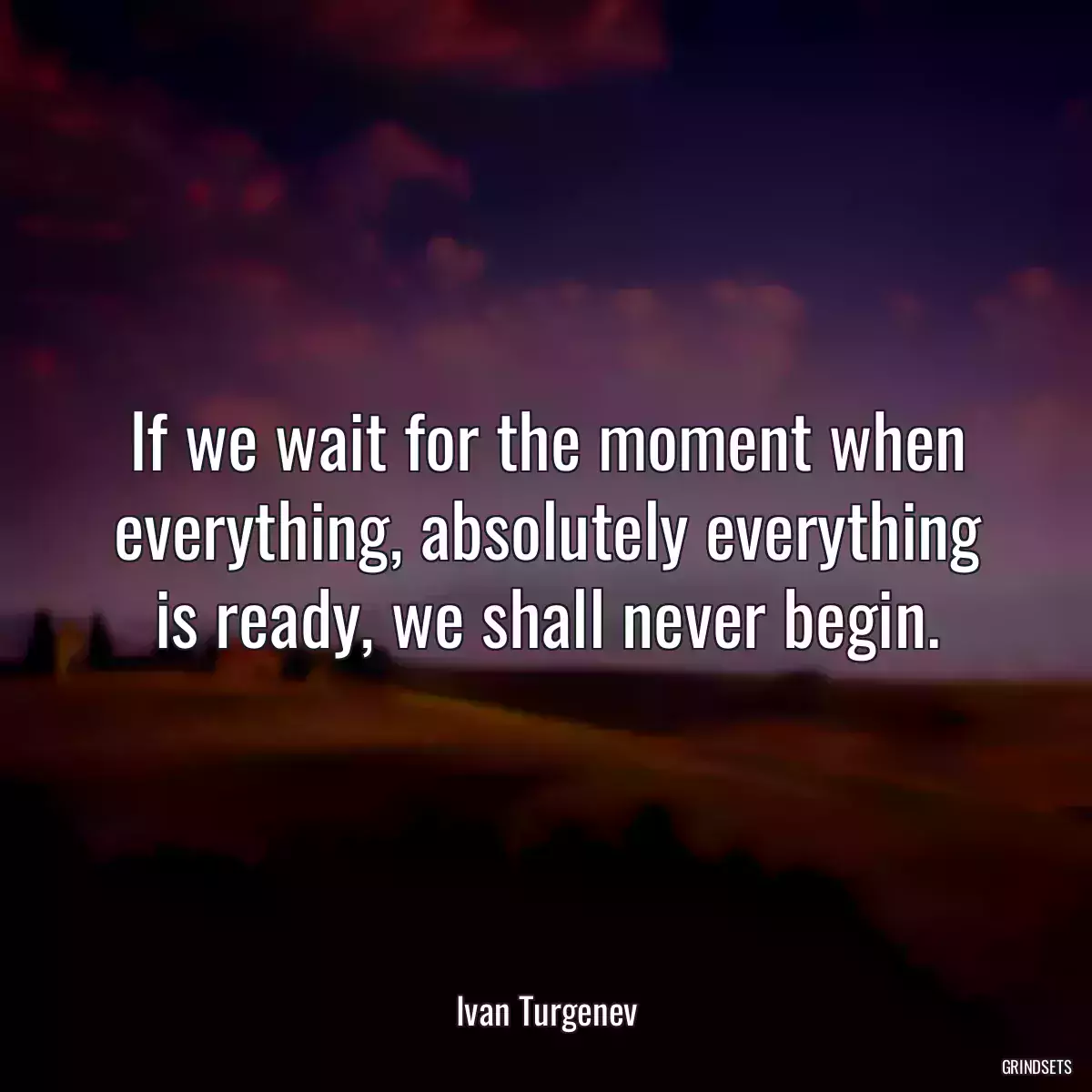 If we wait for the moment when everything, absolutely everything is ready, we shall never begin.