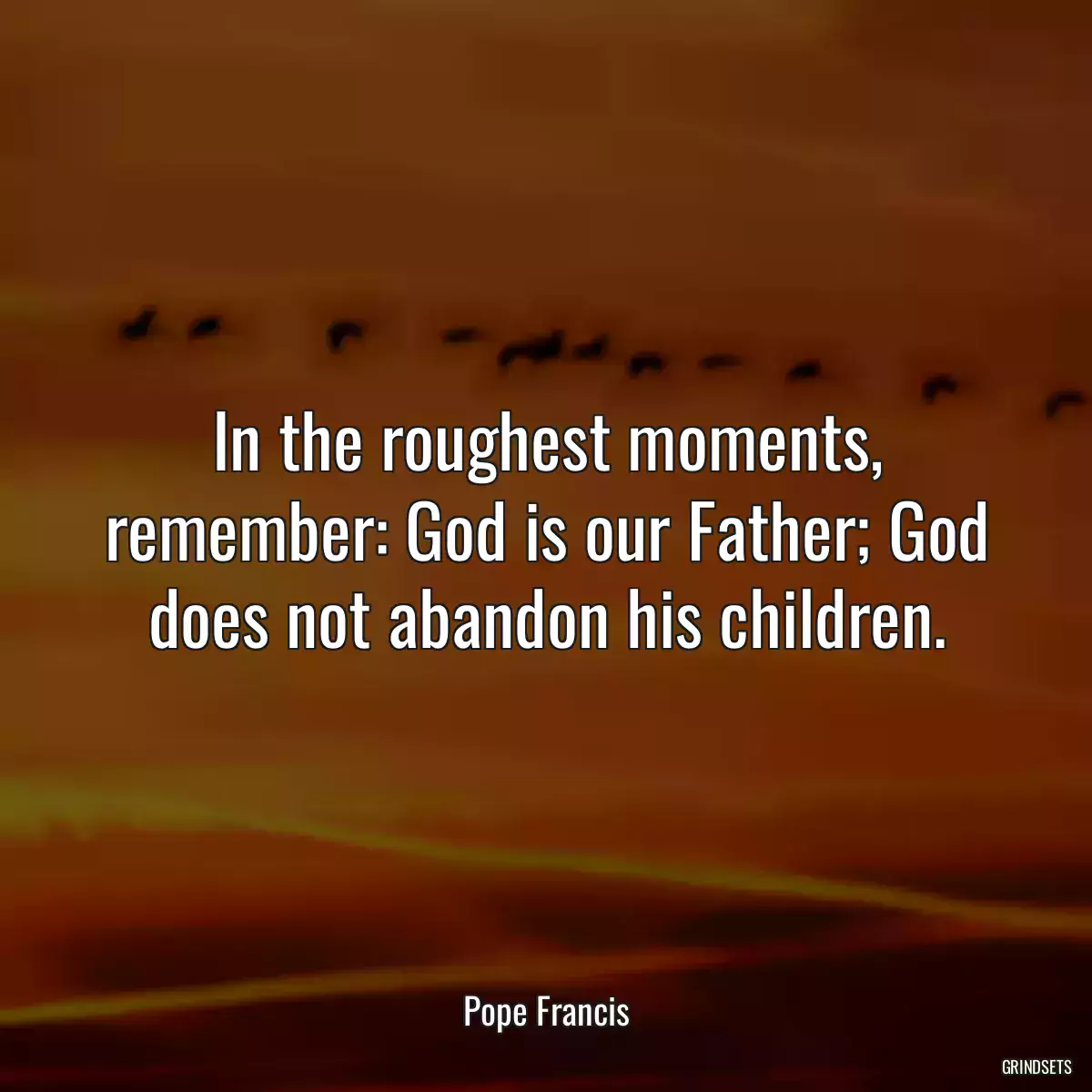 In the roughest moments, remember: God is our Father; God does not abandon his children.