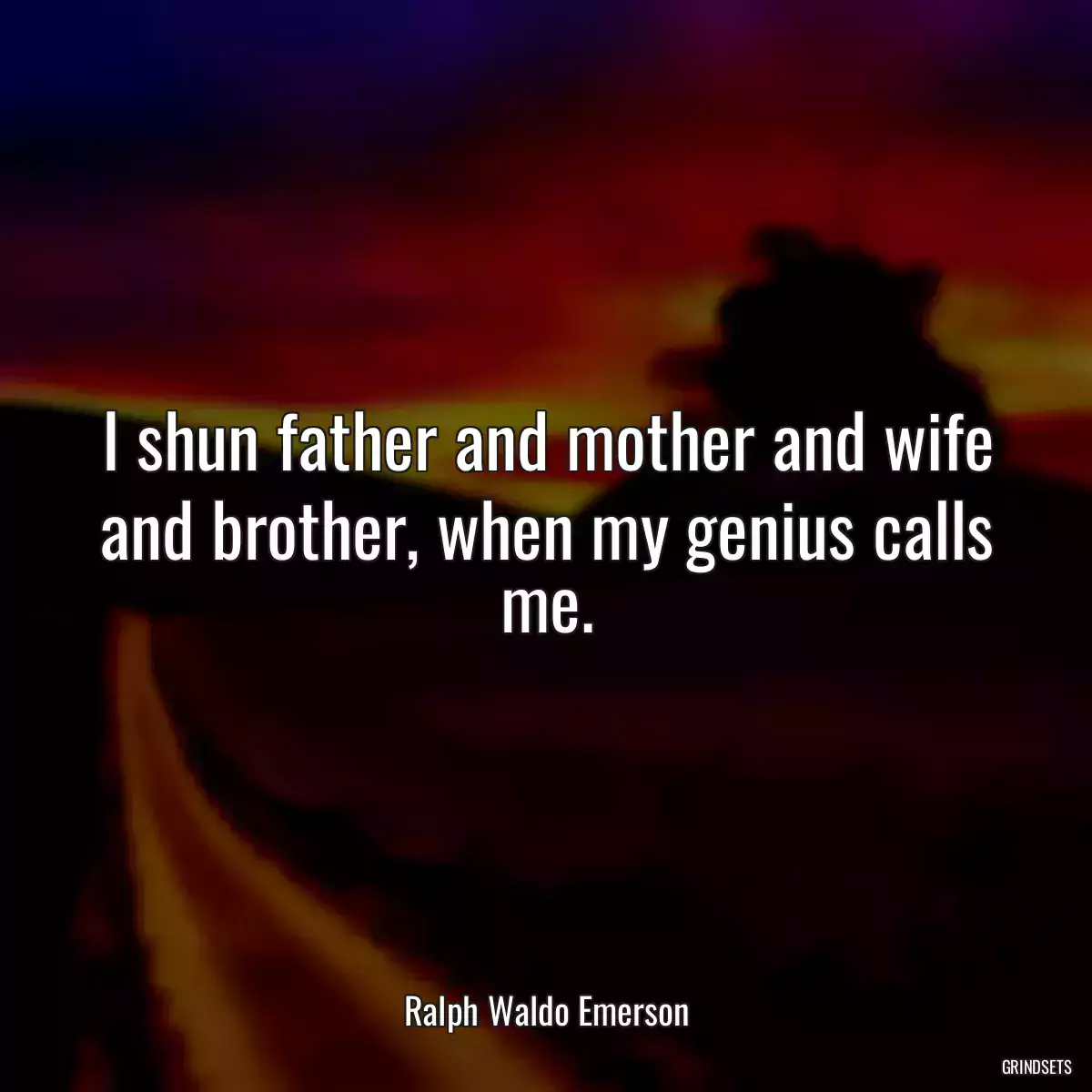 I shun father and mother and wife and brother, when my genius calls me.