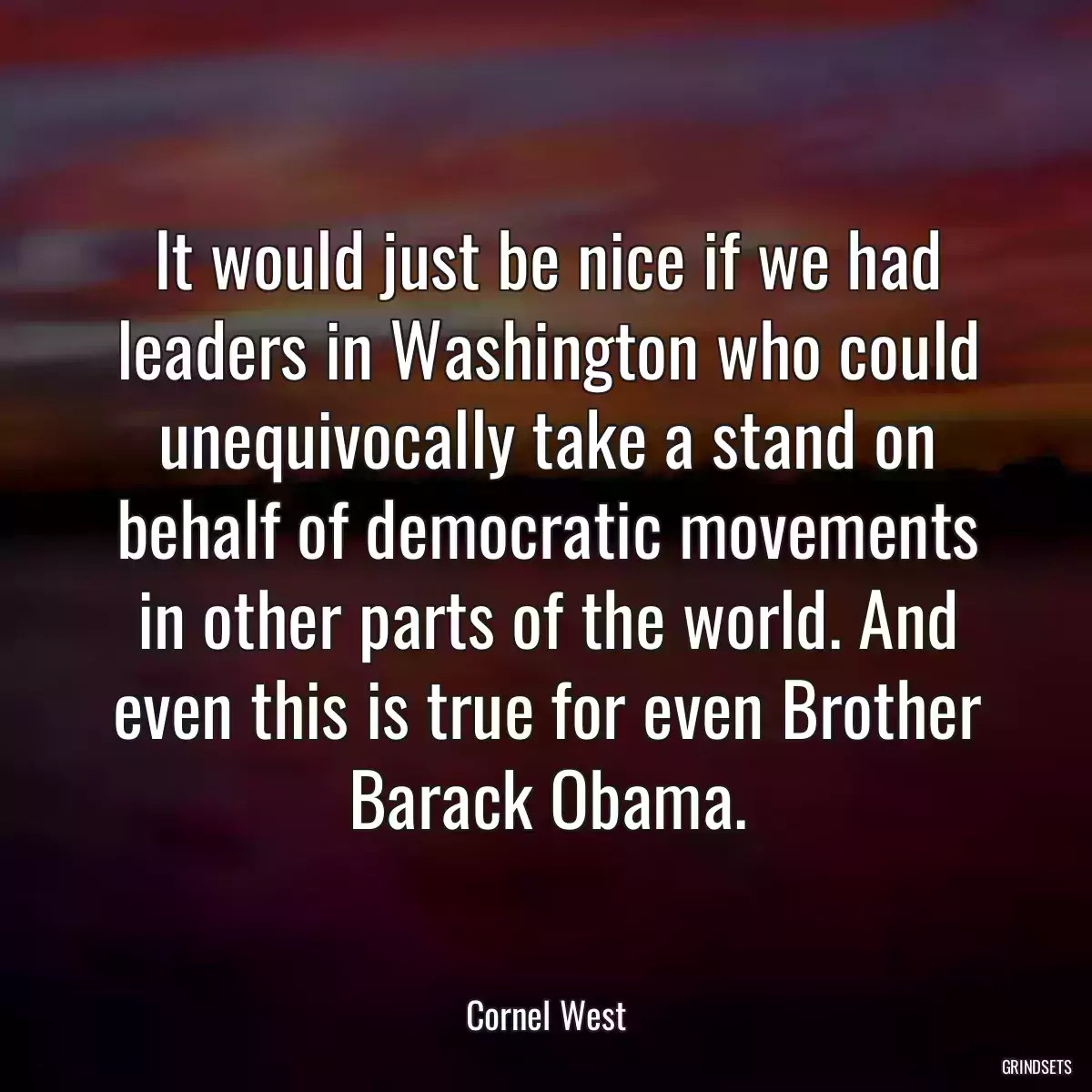 It would just be nice if we had leaders in Washington who could unequivocally take a stand on behalf of democratic movements in other parts of the world. And even this is true for even Brother Barack Obama.