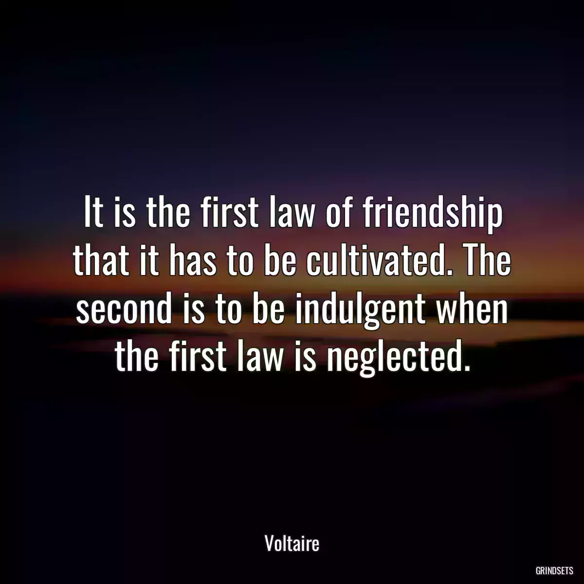 It is the first law of friendship that it has to be cultivated. The second is to be indulgent when the first law is neglected.