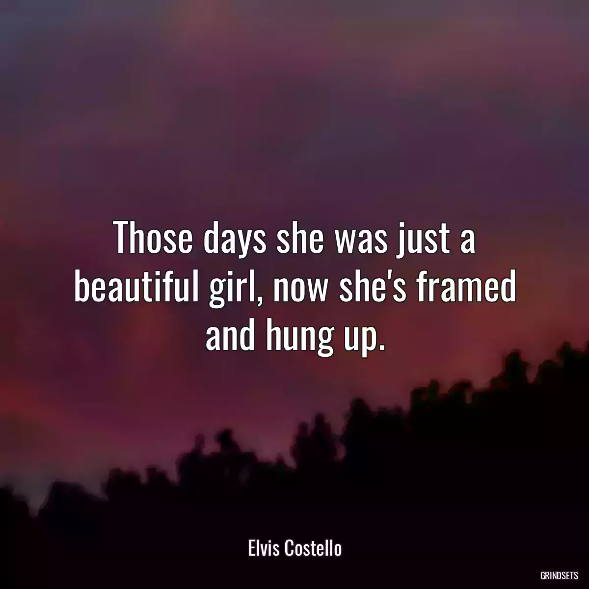 Those days she was just a beautiful girl, now she\'s framed and hung up.