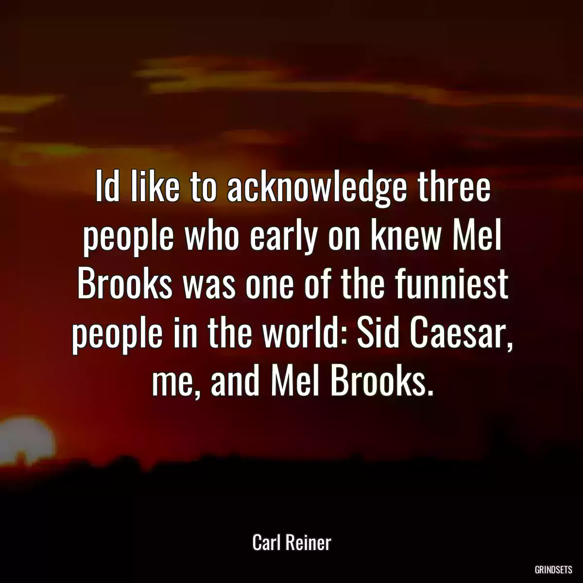 Id like to acknowledge three people who early on knew Mel Brooks was one of the funniest people in the world: Sid Caesar, me, and Mel Brooks.