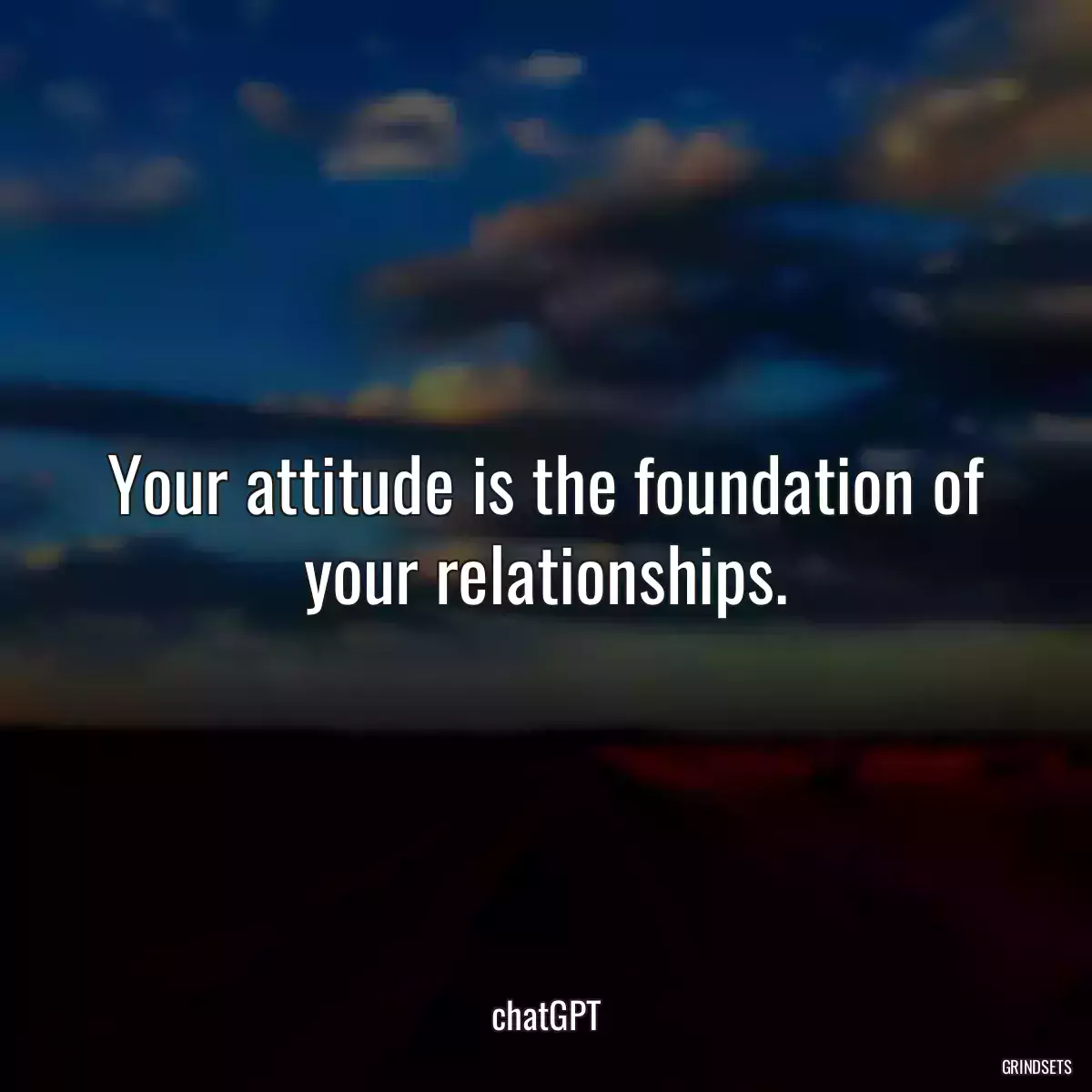 Your attitude is the foundation of your relationships.