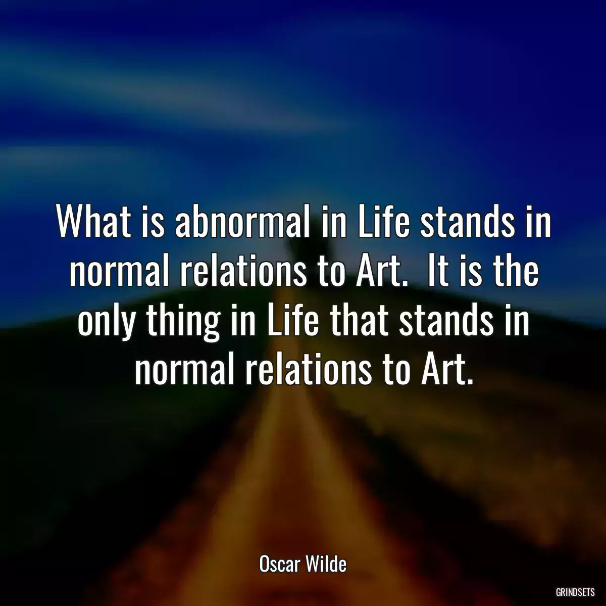 What is abnormal in Life stands in normal relations to Art.  It is the only thing in Life that stands in normal relations to Art.