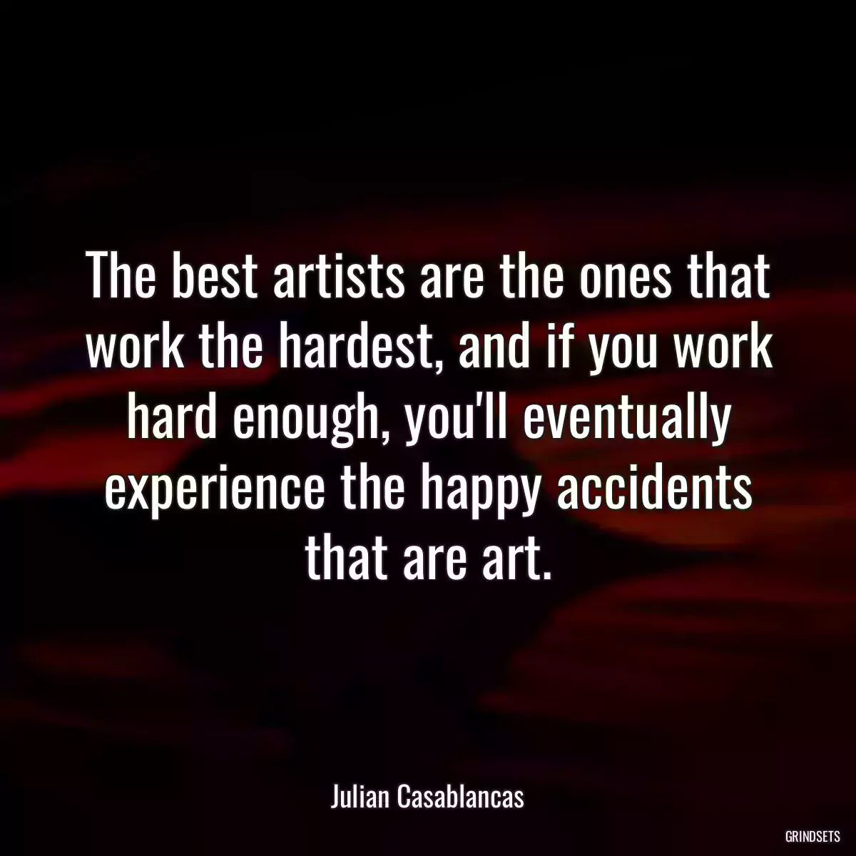 The best artists are the ones that work the hardest, and if you work hard enough, you\'ll eventually experience the happy accidents that are art.