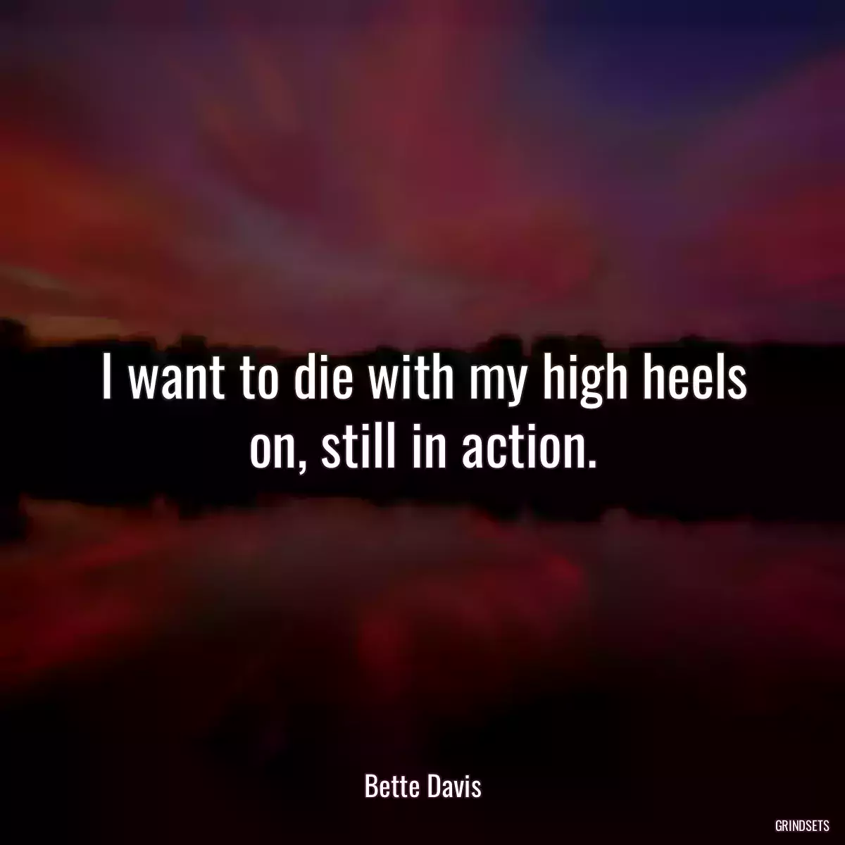 I want to die with my high heels on, still in action.