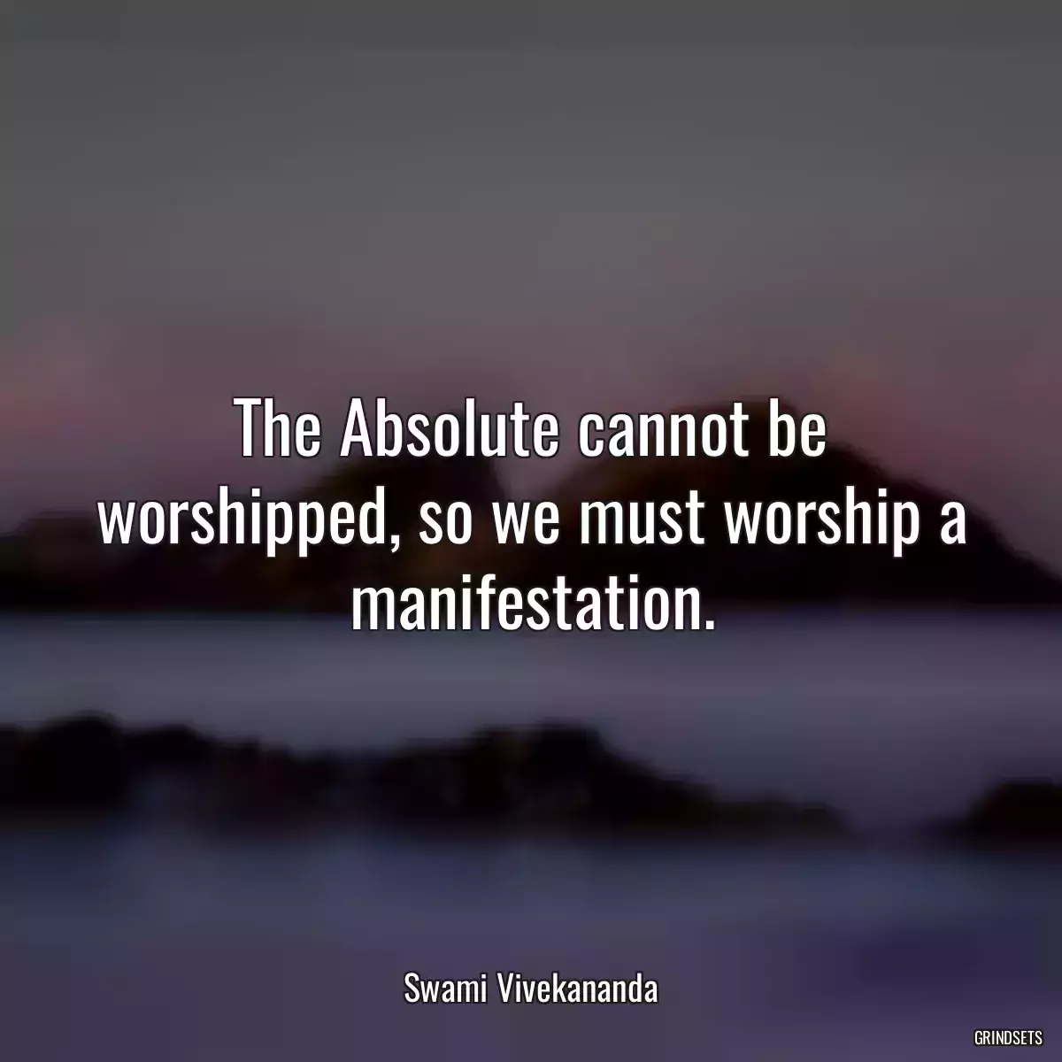 The Absolute cannot be worshipped, so we must worship a manifestation.