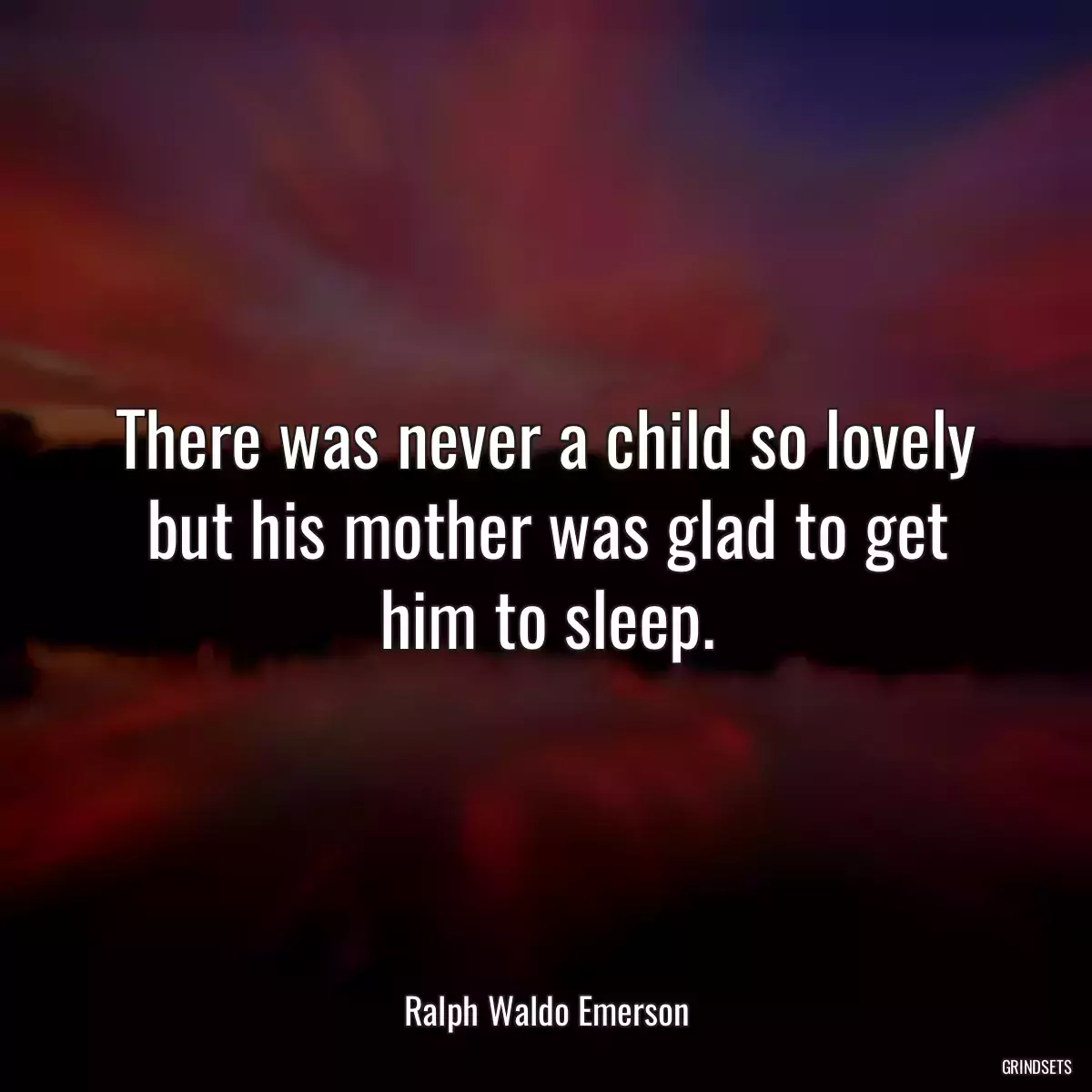 There was never a child so lovely but his mother was glad to get him to sleep.